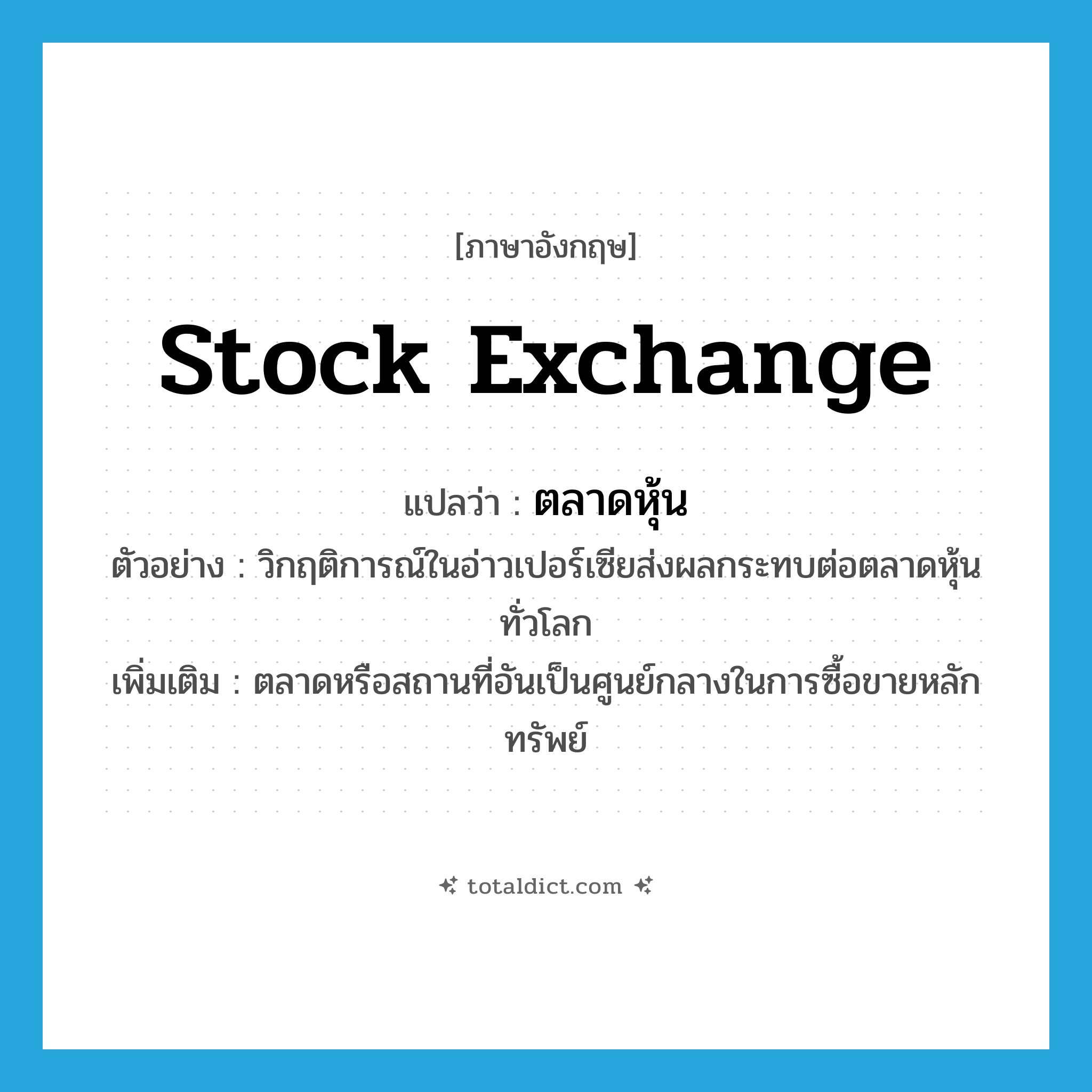 stock exchange แปลว่า?, คำศัพท์ภาษาอังกฤษ stock exchange แปลว่า ตลาดหุ้น ประเภท N ตัวอย่าง วิกฤติการณ์ในอ่าวเปอร์เซียส่งผลกระทบต่อตลาดหุ้นทั่วโลก เพิ่มเติม ตลาดหรือสถานที่อันเป็นศูนย์กลางในการซื้อขายหลักทรัพย์ หมวด N