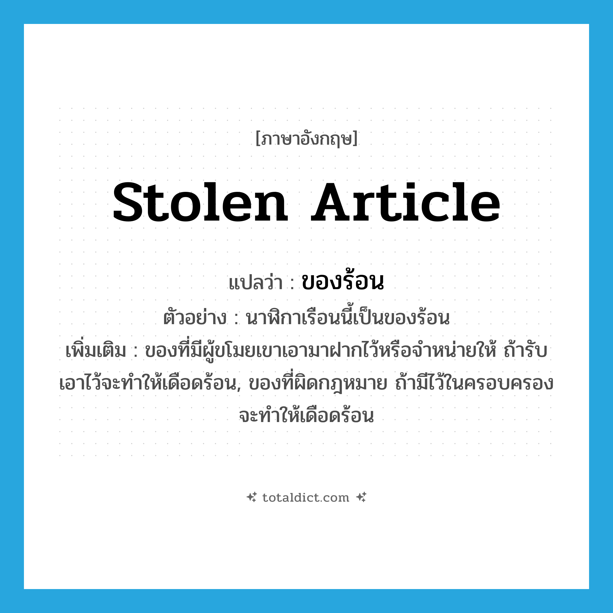 stolen article แปลว่า?, คำศัพท์ภาษาอังกฤษ stolen article แปลว่า ของร้อน ประเภท N ตัวอย่าง นาฬิกาเรือนนี้เป็นของร้อน เพิ่มเติม ของที่มีผู้ขโมยเขาเอามาฝากไว้หรือจำหน่ายให้ ถ้ารับเอาไว้จะทำให้เดือดร้อน, ของที่ผิดกฎหมาย ถ้ามีไว้ในครอบครองจะทำให้เดือดร้อน หมวด N