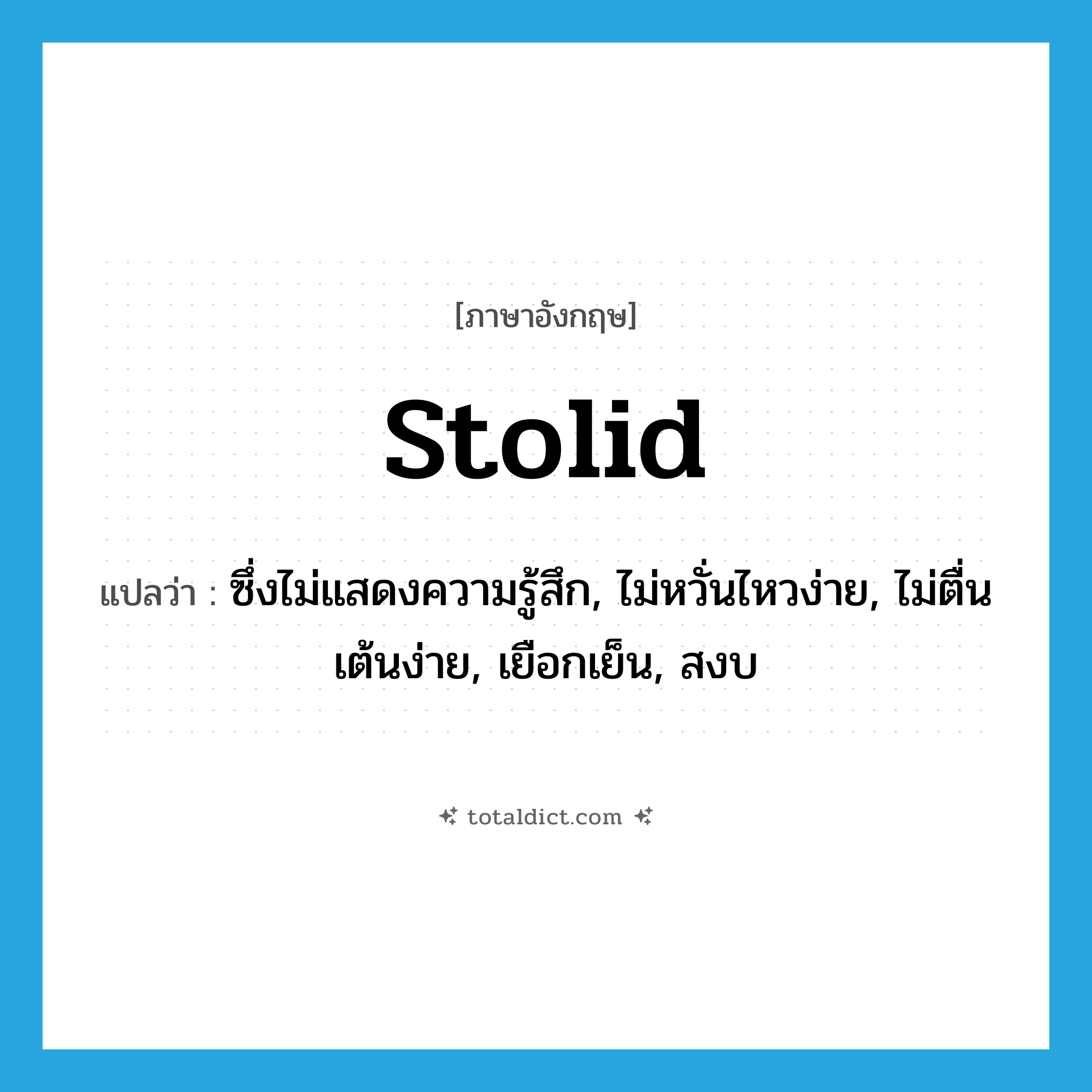 stolid แปลว่า?, คำศัพท์ภาษาอังกฤษ stolid แปลว่า ซึ่งไม่แสดงความรู้สึก, ไม่หวั่นไหวง่าย, ไม่ตื่นเต้นง่าย, เยือกเย็น, สงบ ประเภท ADJ หมวด ADJ