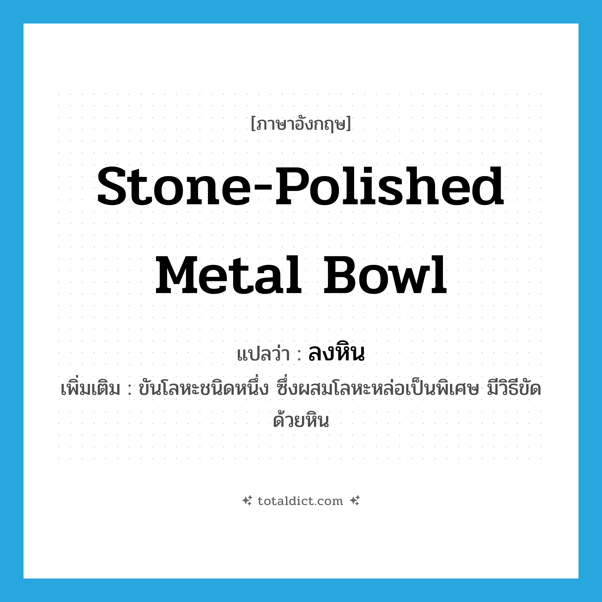 stone-polished metal bowl แปลว่า?, คำศัพท์ภาษาอังกฤษ stone-polished metal bowl แปลว่า ลงหิน ประเภท N เพิ่มเติม ขันโลหะชนิดหนึ่ง ซึ่งผสมโลหะหล่อเป็นพิเศษ มีวิธีขัดด้วยหิน หมวด N