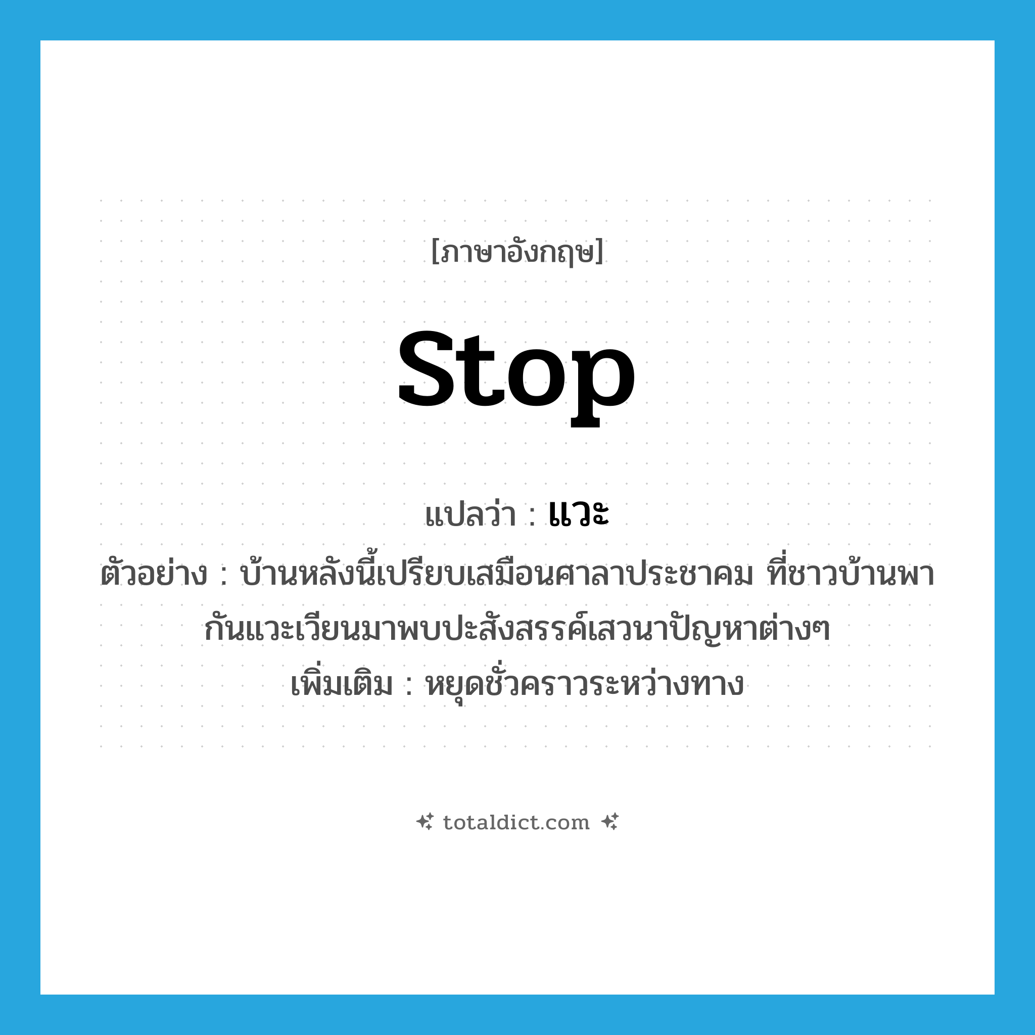 stop แปลว่า?, คำศัพท์ภาษาอังกฤษ stop แปลว่า แวะ ประเภท V ตัวอย่าง บ้านหลังนี้เปรียบเสมือนศาลาประชาคม ที่ชาวบ้านพากันแวะเวียนมาพบปะสังสรรค์เสวนาปัญหาต่างๆ เพิ่มเติม หยุดชั่วคราวระหว่างทาง หมวด V