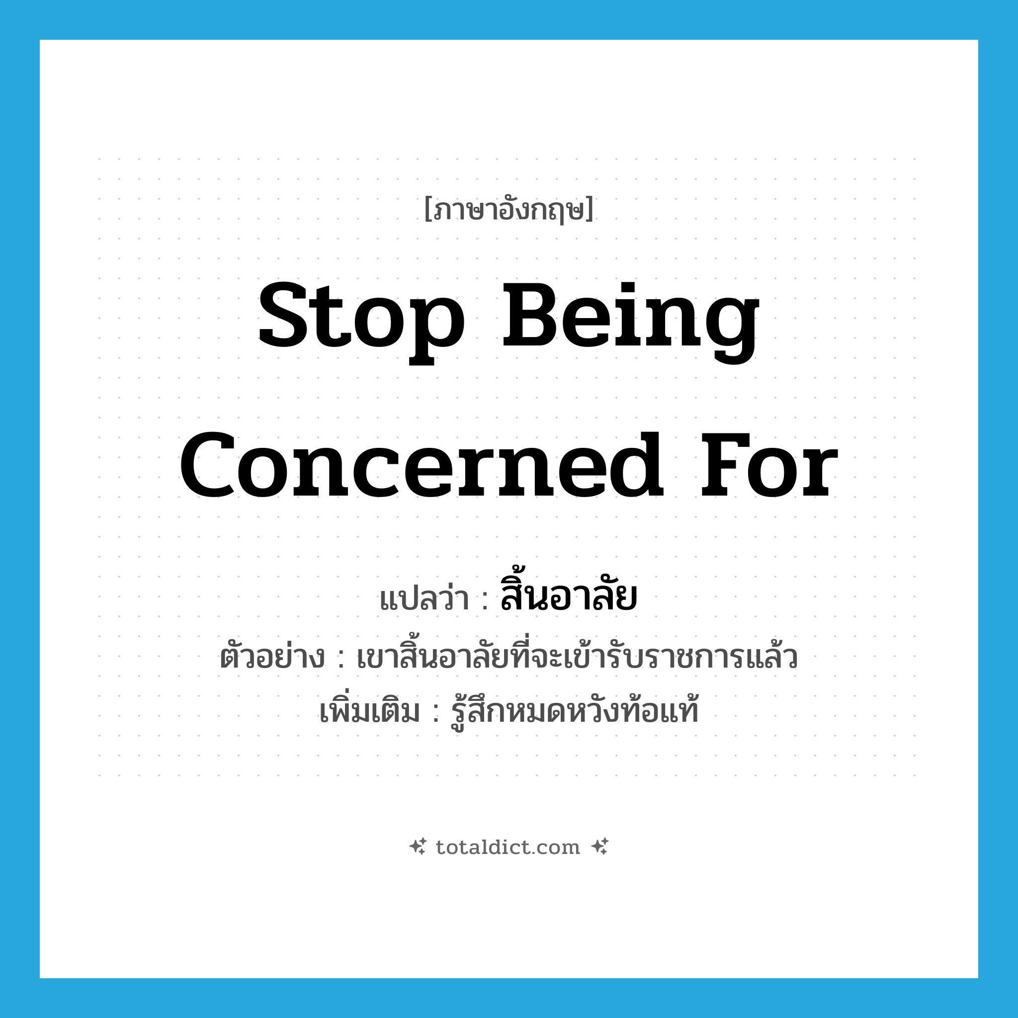 stop being concerned for แปลว่า?, คำศัพท์ภาษาอังกฤษ stop being concerned for แปลว่า สิ้นอาลัย ประเภท V ตัวอย่าง เขาสิ้นอาลัยที่จะเข้ารับราชการแล้ว เพิ่มเติม รู้สึกหมดหวังท้อแท้ หมวด V