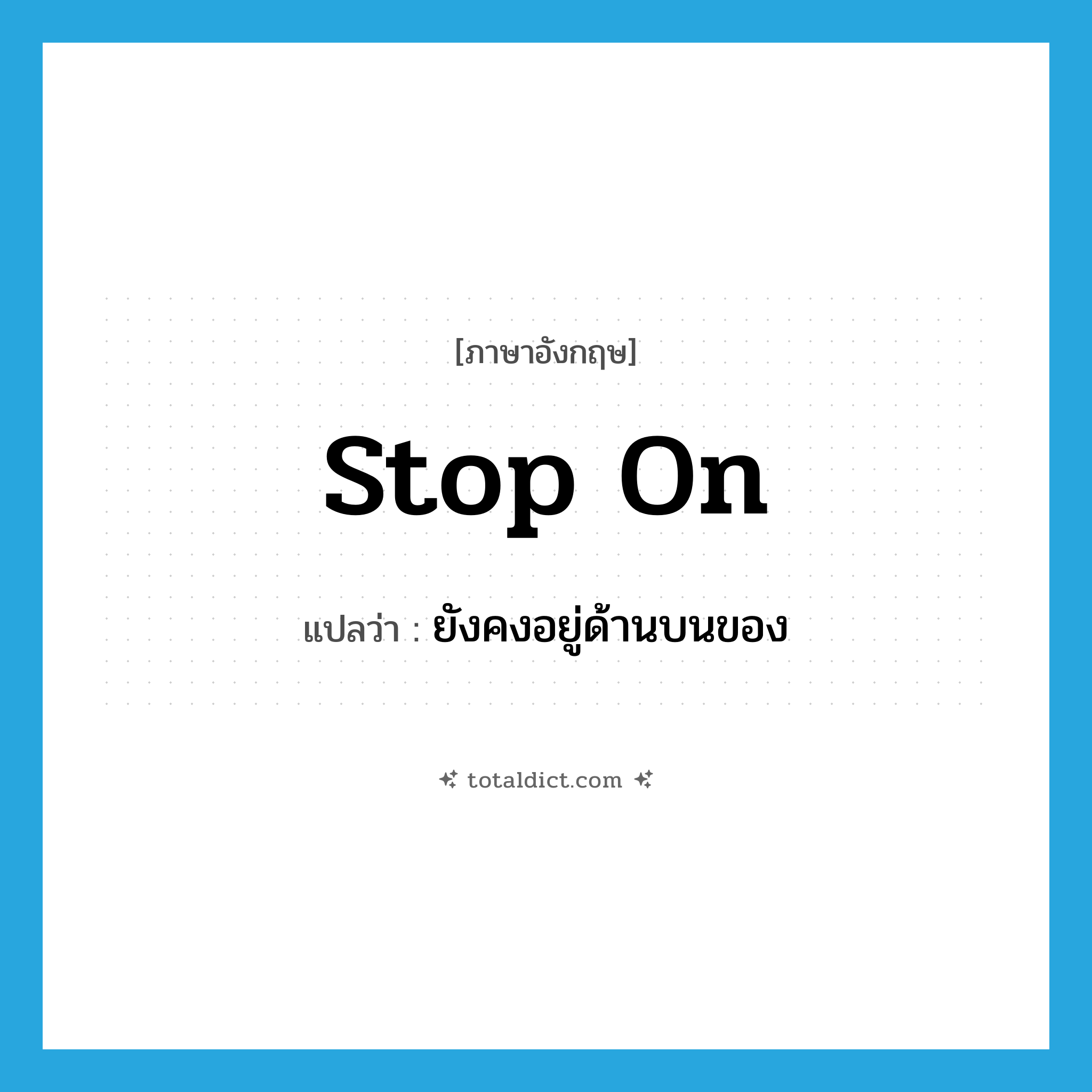 stop on แปลว่า?, คำศัพท์ภาษาอังกฤษ stop on แปลว่า ยังคงอยู่ด้านบนของ ประเภท PHRV หมวด PHRV