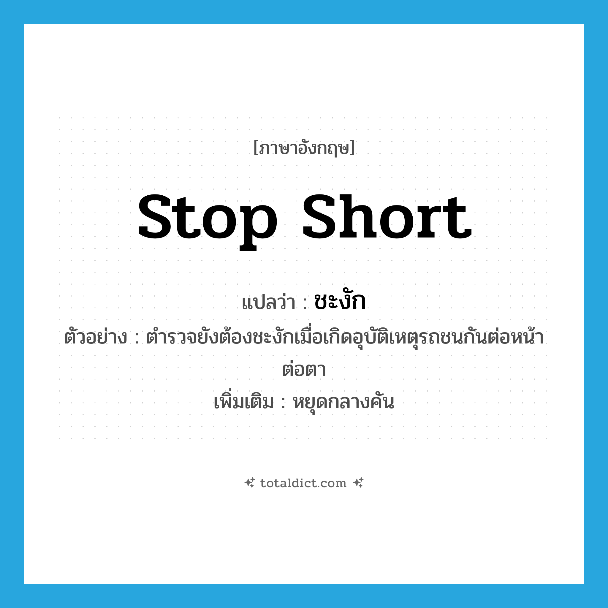 ชะงัก ภาษาอังกฤษ?, คำศัพท์ภาษาอังกฤษ ชะงัก แปลว่า stop short ประเภท V ตัวอย่าง ตำรวจยังต้องชะงักเมื่อเกิดอุบัติเหตุรถชนกันต่อหน้าต่อตา เพิ่มเติม หยุดกลางคัน หมวด V