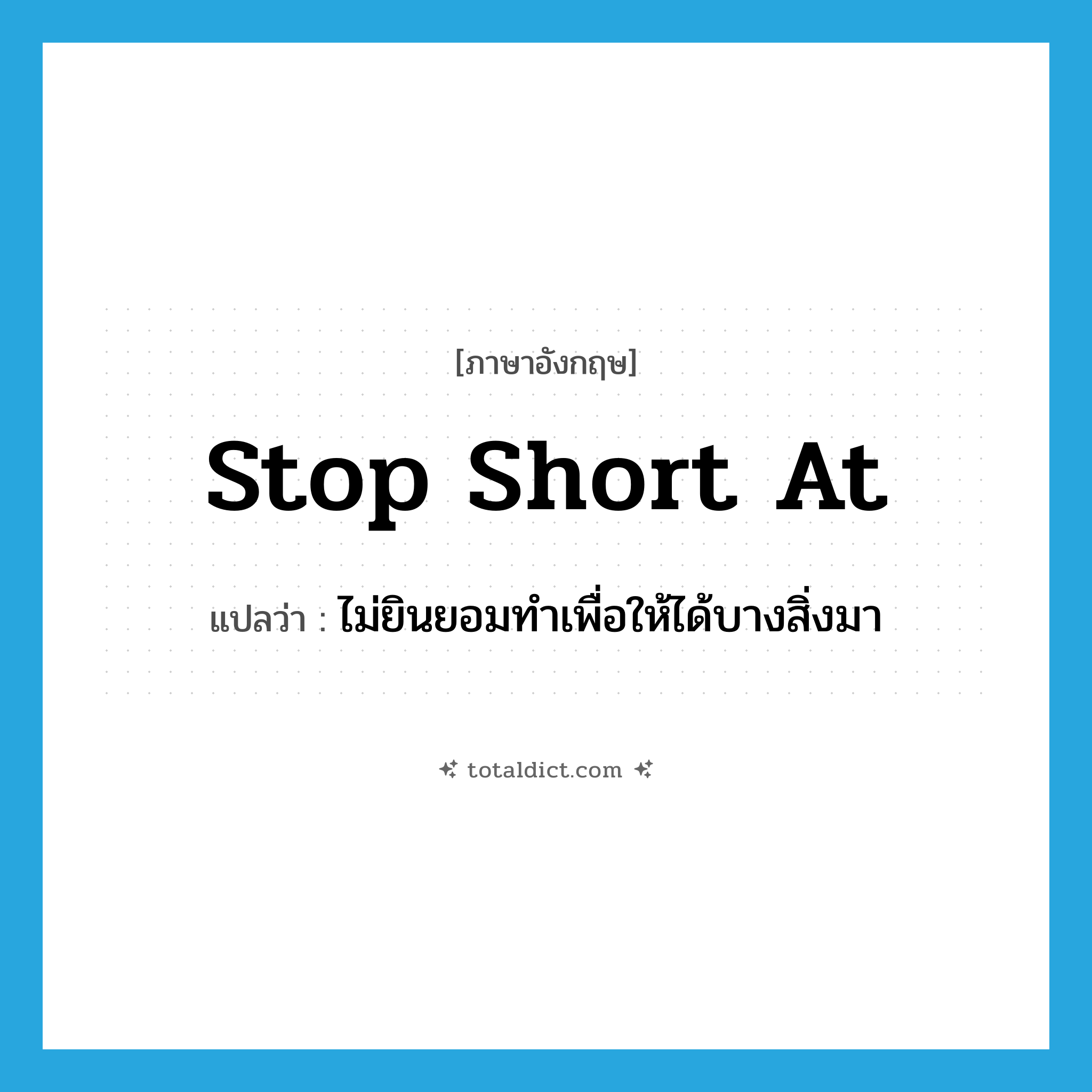 stop short at แปลว่า?, คำศัพท์ภาษาอังกฤษ stop short at แปลว่า ไม่ยินยอมทำเพื่อให้ได้บางสิ่งมา ประเภท IDM หมวด IDM