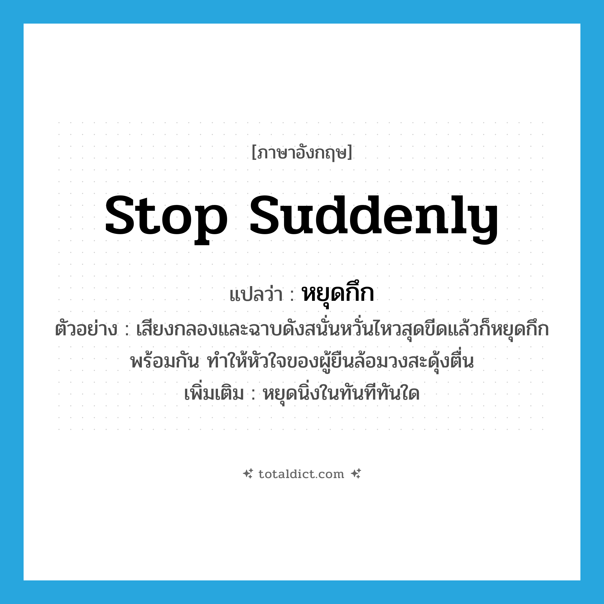 stop suddenly แปลว่า?, คำศัพท์ภาษาอังกฤษ stop suddenly แปลว่า หยุดกึก ประเภท V ตัวอย่าง เสียงกลองและฉาบดังสนั่นหวั่นไหวสุดขีดแล้วก็หยุดกึกพร้อมกัน ทำให้หัวใจของผู้ยืนล้อมวงสะดุ้งตื่น เพิ่มเติม หยุดนิ่งในทันทีทันใด หมวด V