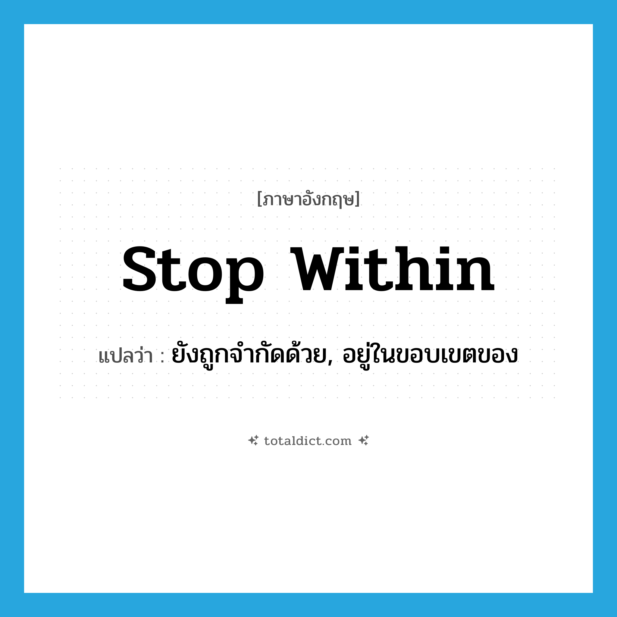 stop within แปลว่า?, คำศัพท์ภาษาอังกฤษ stop within แปลว่า ยังถูกจำกัดด้วย, อยู่ในขอบเขตของ ประเภท PHRV หมวด PHRV