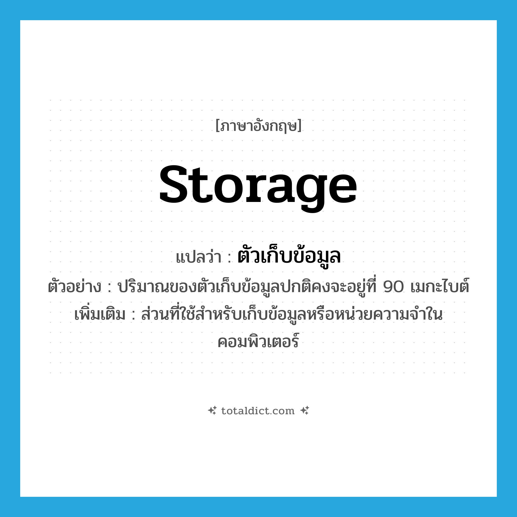 storage แปลว่า?, คำศัพท์ภาษาอังกฤษ storage แปลว่า ตัวเก็บข้อมูล ประเภท N ตัวอย่าง ปริมาณของตัวเก็บข้อมูลปกติคงจะอยู่ที่ 90 เมกะไบต์ เพิ่มเติม ส่วนที่ใช้สำหรับเก็บข้อมูลหรือหน่วยความจำในคอมพิวเตอร์ หมวด N