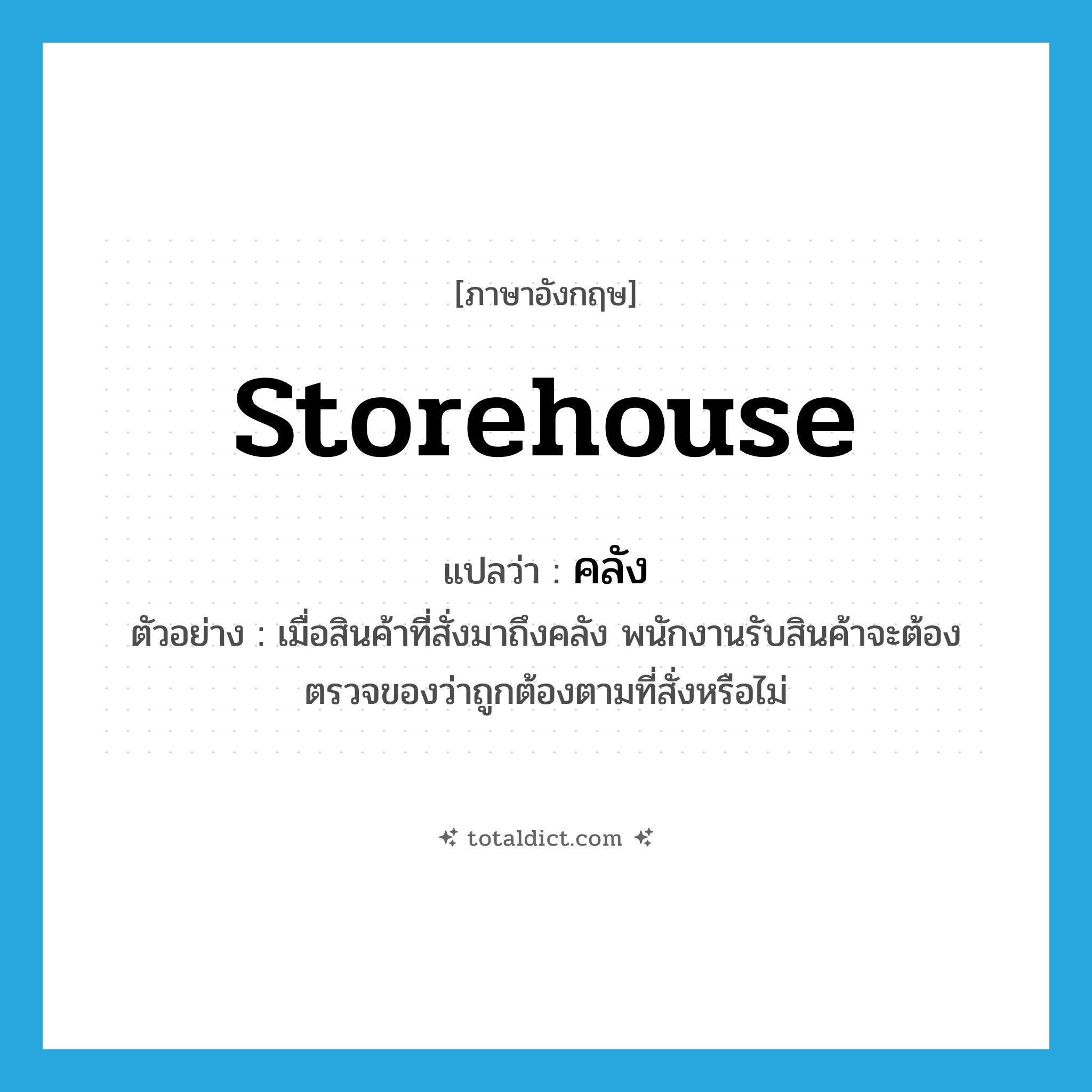 storehouse แปลว่า?, คำศัพท์ภาษาอังกฤษ storehouse แปลว่า คลัง ประเภท N ตัวอย่าง เมื่อสินค้าที่สั่งมาถึงคลัง พนักงานรับสินค้าจะต้องตรวจของว่าถูกต้องตามที่สั่งหรือไม่ หมวด N