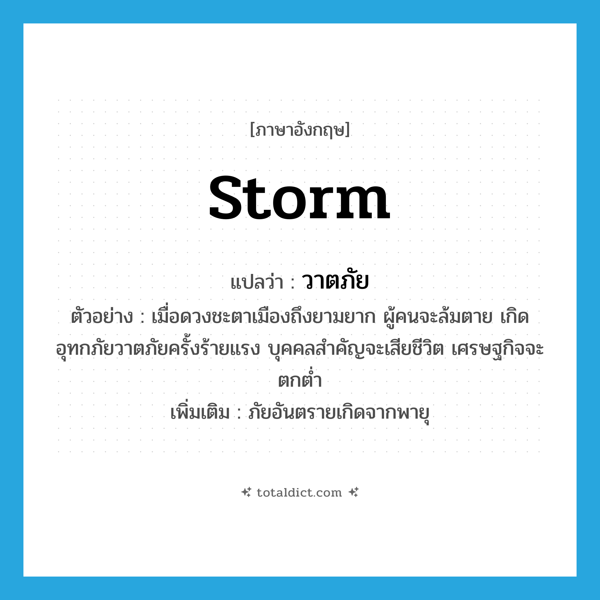 storm แปลว่า?, คำศัพท์ภาษาอังกฤษ storm แปลว่า วาตภัย ประเภท N ตัวอย่าง เมื่อดวงชะตาเมืองถึงยามยาก ผู้คนจะล้มตาย เกิดอุทกภัยวาตภัยครั้งร้ายแรง บุคคลสำคัญจะเสียชีวิต เศรษฐกิจจะตกต่ำ เพิ่มเติม ภัยอันตรายเกิดจากพายุ หมวด N