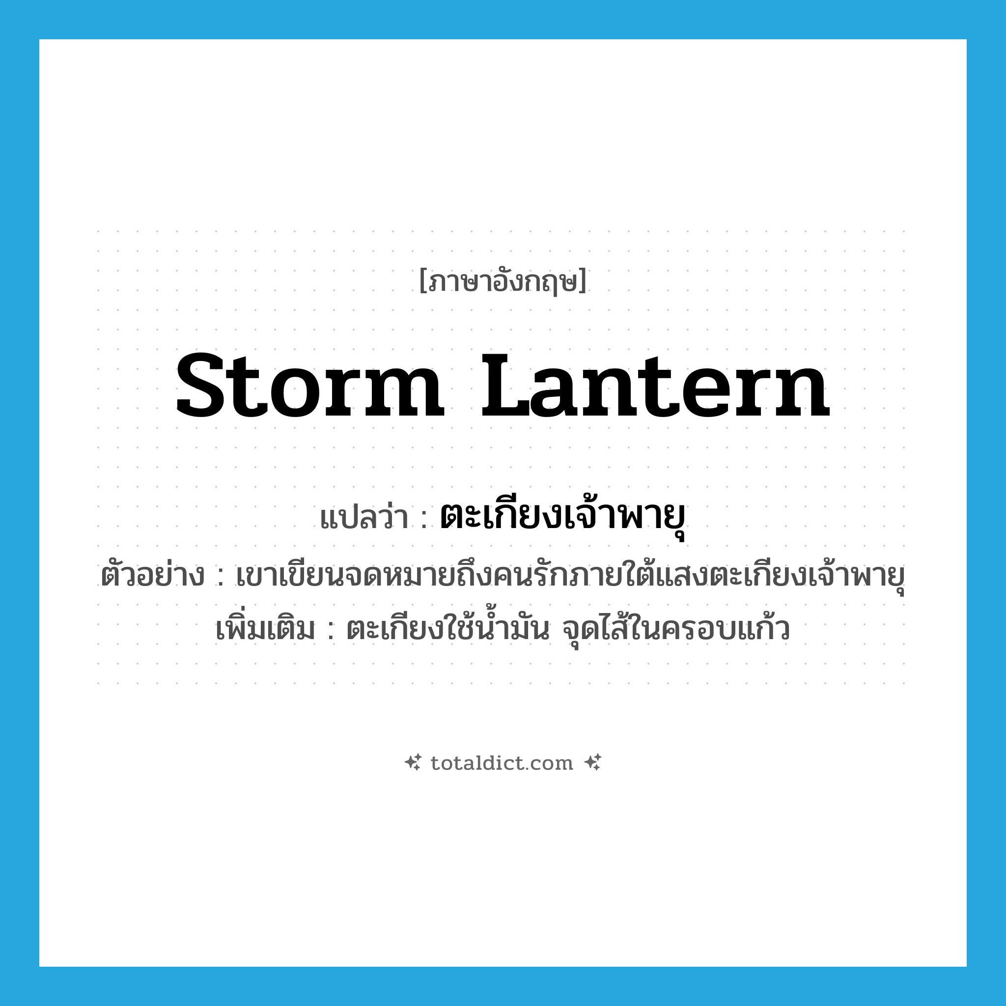 storm lantern แปลว่า?, คำศัพท์ภาษาอังกฤษ storm lantern แปลว่า ตะเกียงเจ้าพายุ ประเภท N ตัวอย่าง เขาเขียนจดหมายถึงคนรักภายใต้แสงตะเกียงเจ้าพายุ เพิ่มเติม ตะเกียงใช้น้ำมัน จุดไส้ในครอบแก้ว หมวด N
