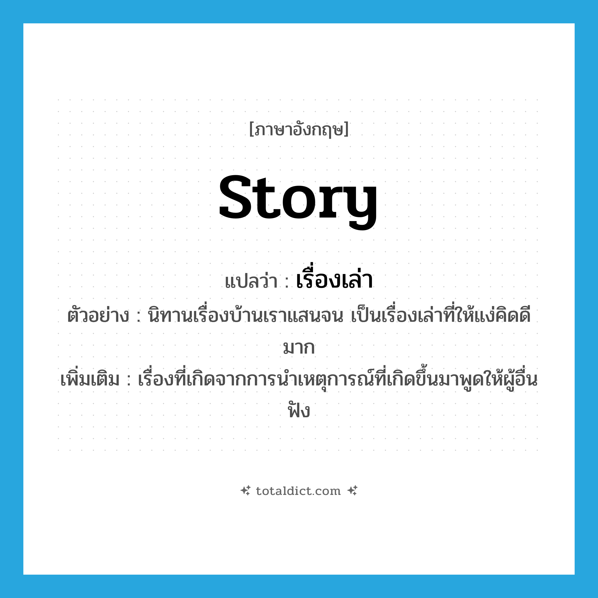 story แปลว่า?, คำศัพท์ภาษาอังกฤษ story แปลว่า เรื่องเล่า ประเภท N ตัวอย่าง นิทานเรื่องบ้านเราแสนจน เป็นเรื่องเล่าที่ให้แง่คิดดีมาก เพิ่มเติม เรื่องที่เกิดจากการนำเหตุการณ์ที่เกิดขึ้นมาพูดให้ผู้อื่นฟัง หมวด N