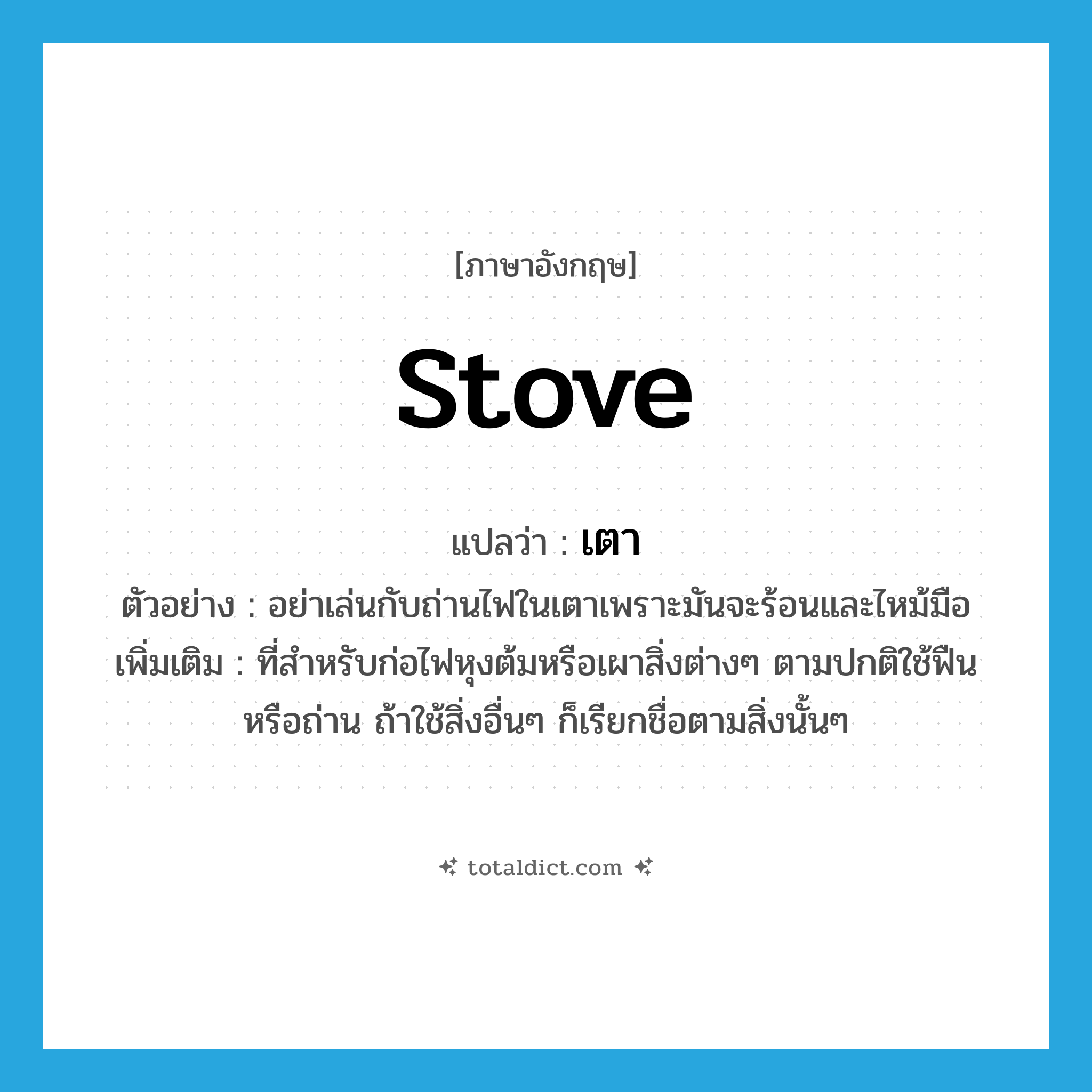 stove แปลว่า?, คำศัพท์ภาษาอังกฤษ stove แปลว่า เตา ประเภท N ตัวอย่าง อย่าเล่นกับถ่านไฟในเตาเพราะมันจะร้อนและไหม้มือ เพิ่มเติม ที่สำหรับก่อไฟหุงต้มหรือเผาสิ่งต่างๆ ตามปกติใช้ฟืนหรือถ่าน ถ้าใช้สิ่งอื่นๆ ก็เรียกชื่อตามสิ่งนั้นๆ หมวด N