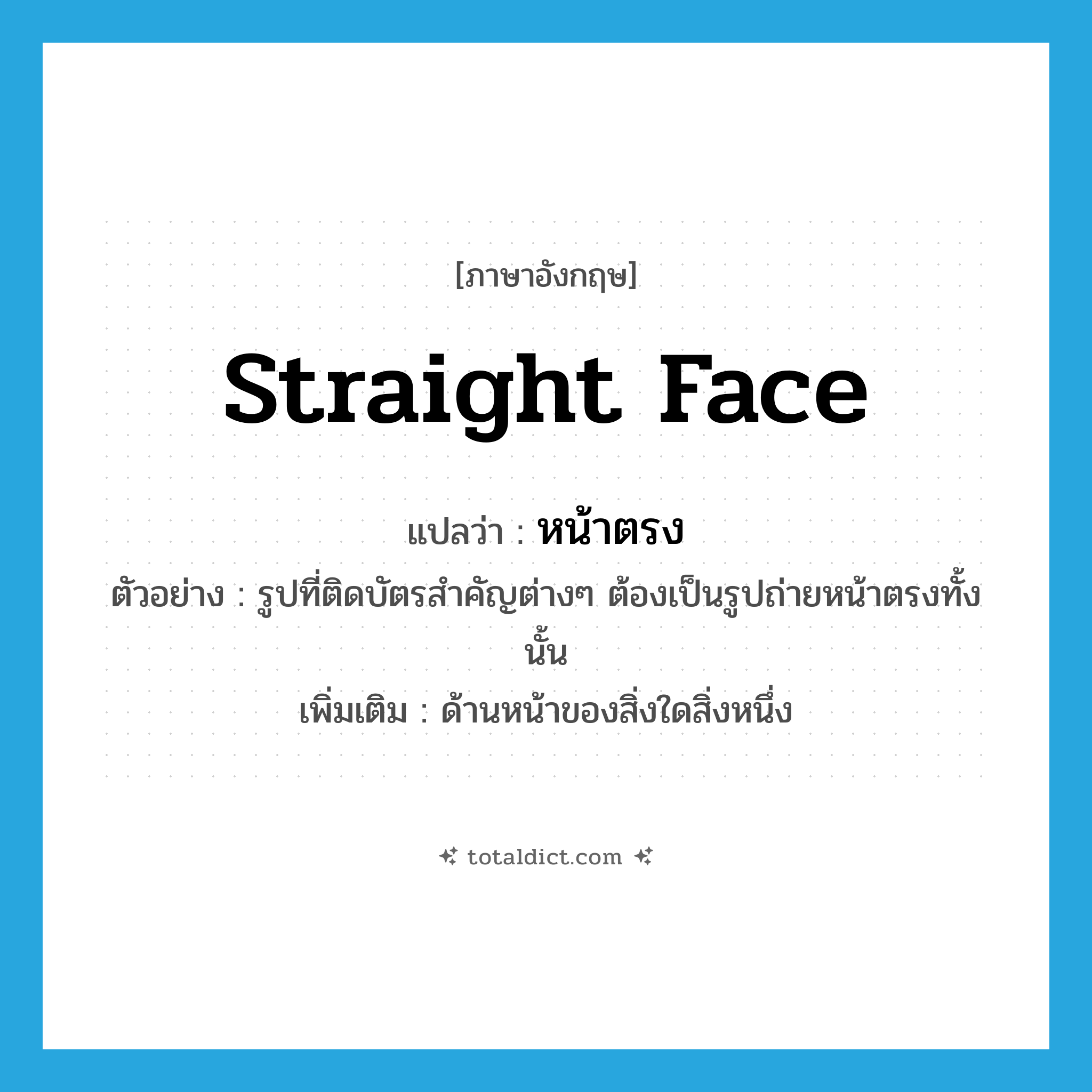 straight face แปลว่า?, คำศัพท์ภาษาอังกฤษ straight face แปลว่า หน้าตรง ประเภท ADJ ตัวอย่าง รูปที่ติดบัตรสำคัญต่างๆ ต้องเป็นรูปถ่ายหน้าตรงทั้งนั้น เพิ่มเติม ด้านหน้าของสิ่งใดสิ่งหนึ่ง หมวด ADJ