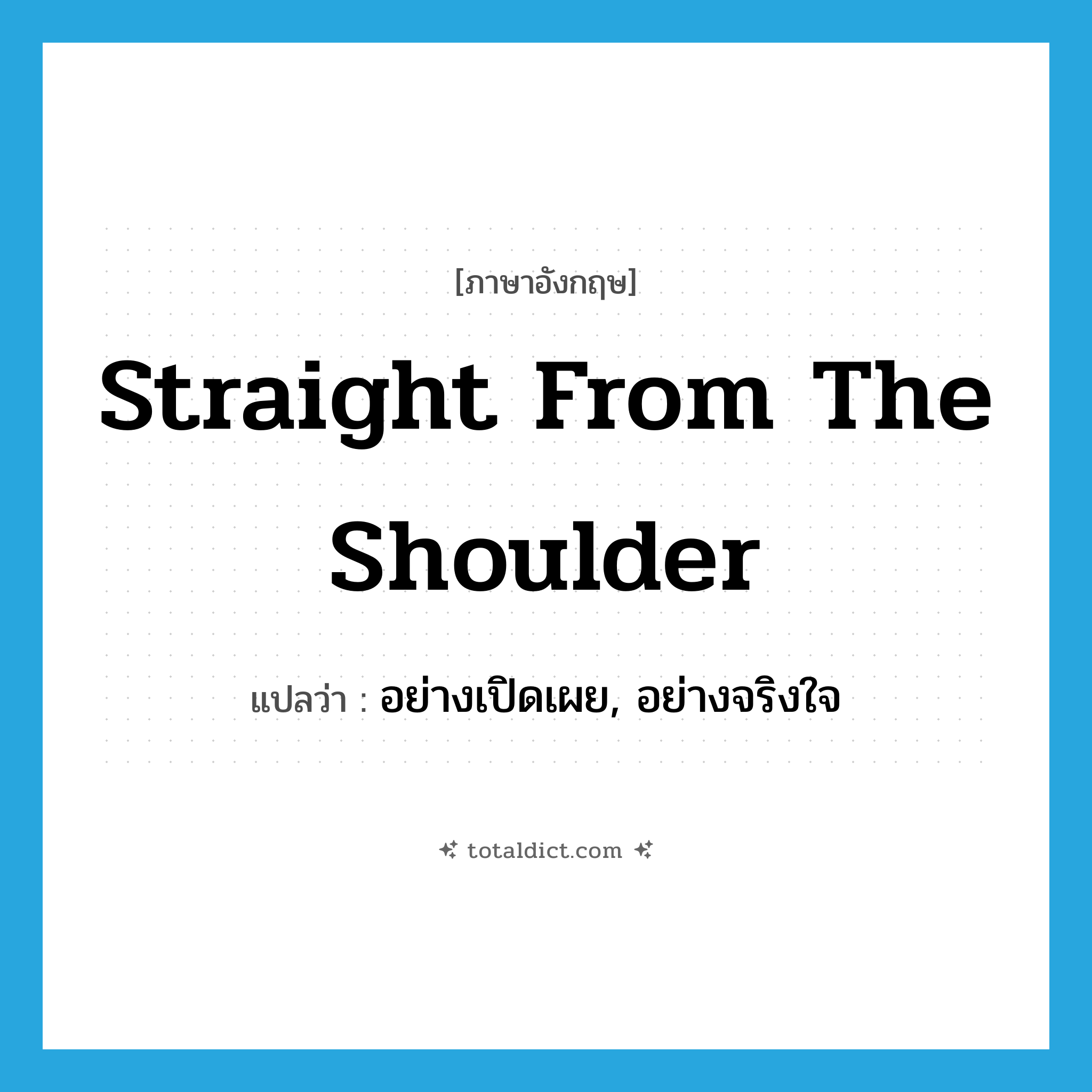 straight from the shoulder แปลว่า?, คำศัพท์ภาษาอังกฤษ straight from the shoulder แปลว่า อย่างเปิดเผย, อย่างจริงใจ ประเภท IDM หมวด IDM