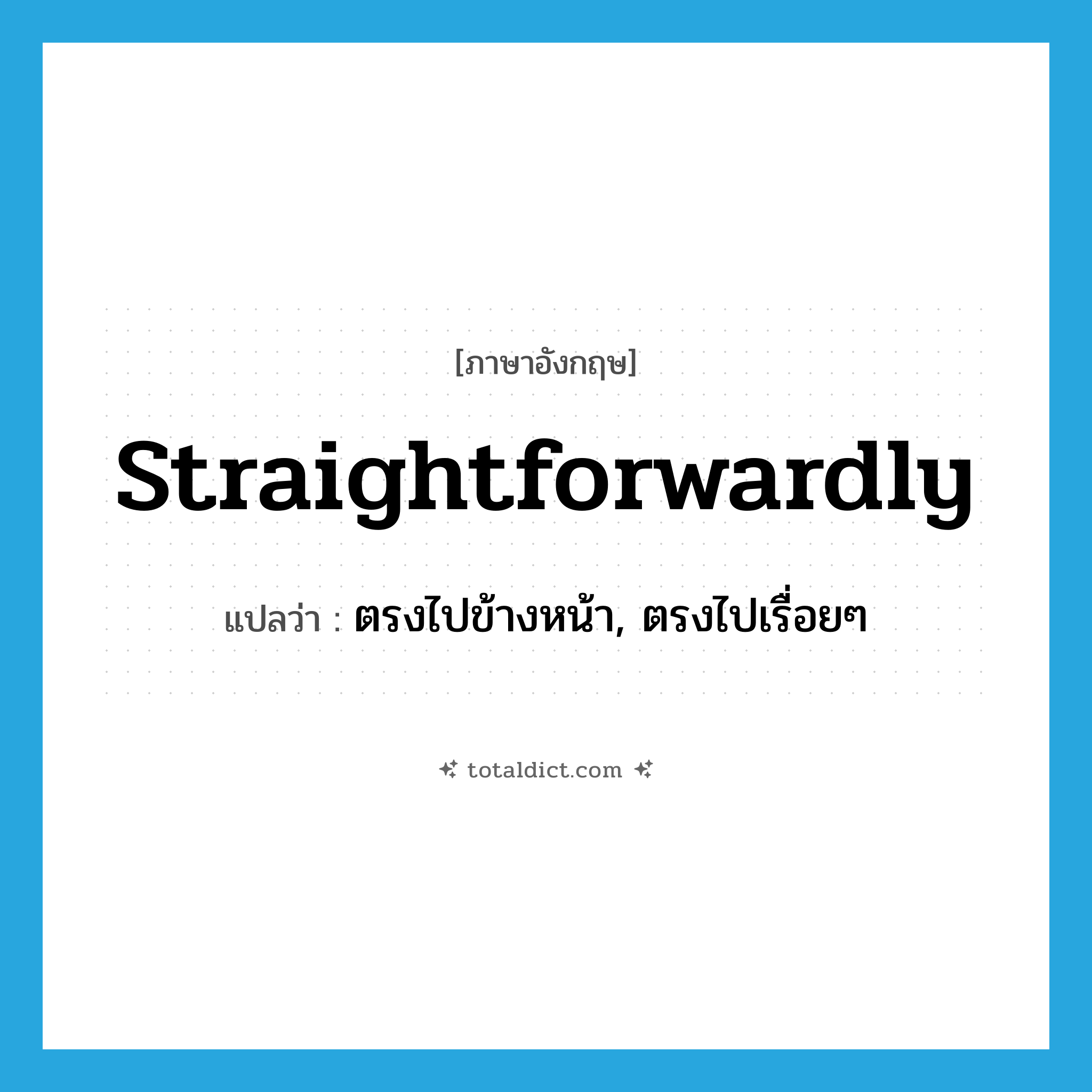 straightforwardly แปลว่า?, คำศัพท์ภาษาอังกฤษ straightforwardly แปลว่า ตรงไปข้างหน้า, ตรงไปเรื่อยๆ ประเภท ADV หมวด ADV