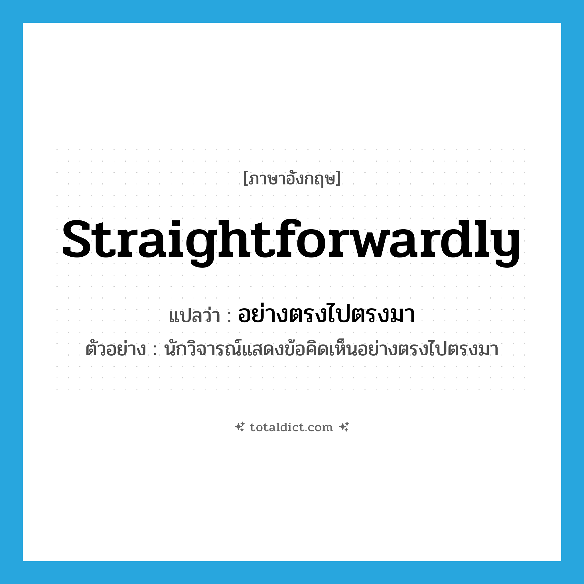 straightforwardly แปลว่า?, คำศัพท์ภาษาอังกฤษ straightforwardly แปลว่า อย่างตรงไปตรงมา ประเภท ADV ตัวอย่าง นักวิจารณ์แสดงข้อคิดเห็นอย่างตรงไปตรงมา หมวด ADV