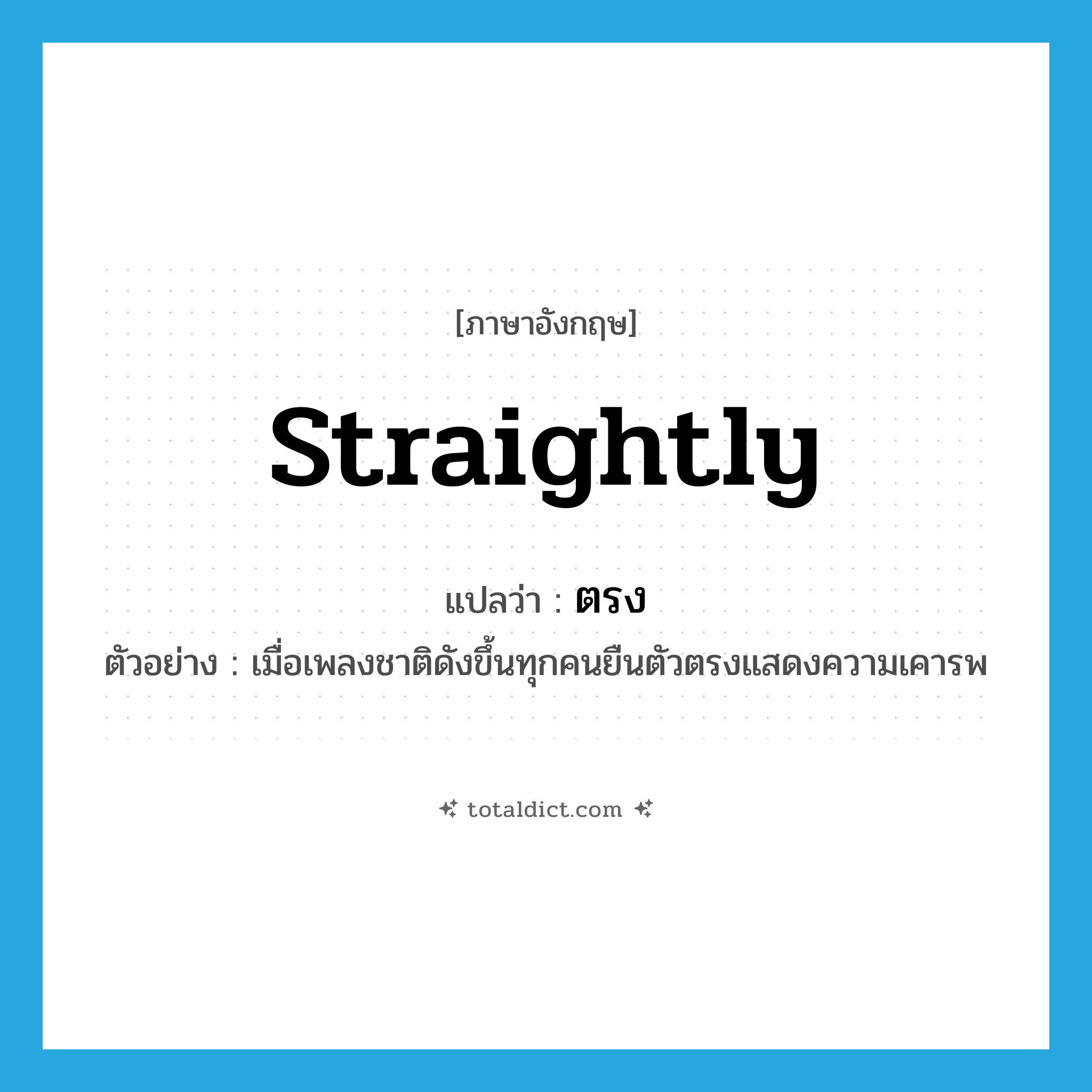 ตรง ภาษาอังกฤษ?, คำศัพท์ภาษาอังกฤษ ตรง แปลว่า straightly ประเภท ADV ตัวอย่าง เมื่อเพลงชาติดังขึ้นทุกคนยืนตัวตรงแสดงความเคารพ หมวด ADV
