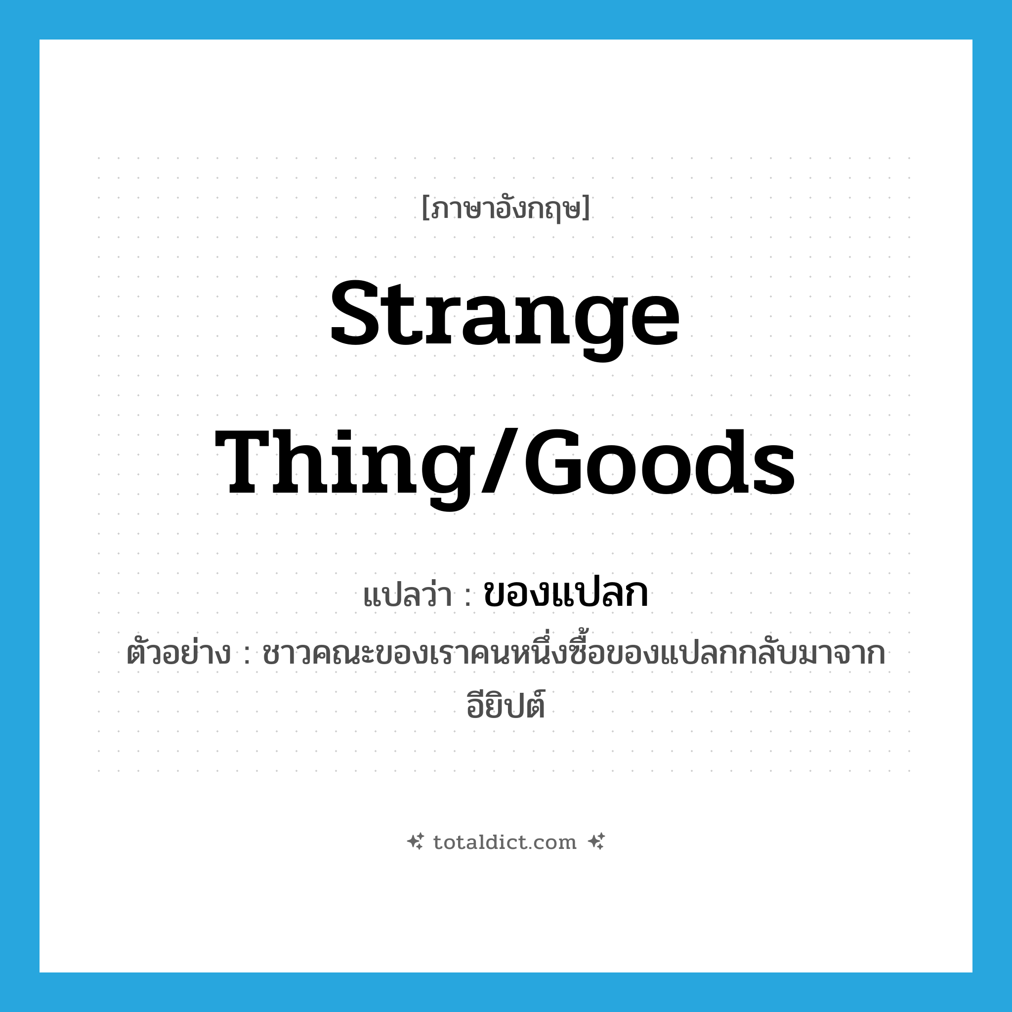 strange thing/goods แปลว่า?, คำศัพท์ภาษาอังกฤษ strange thing/goods แปลว่า ของแปลก ประเภท N ตัวอย่าง ชาวคณะของเราคนหนึ่งซื้อของแปลกกลับมาจากอียิปต์ หมวด N