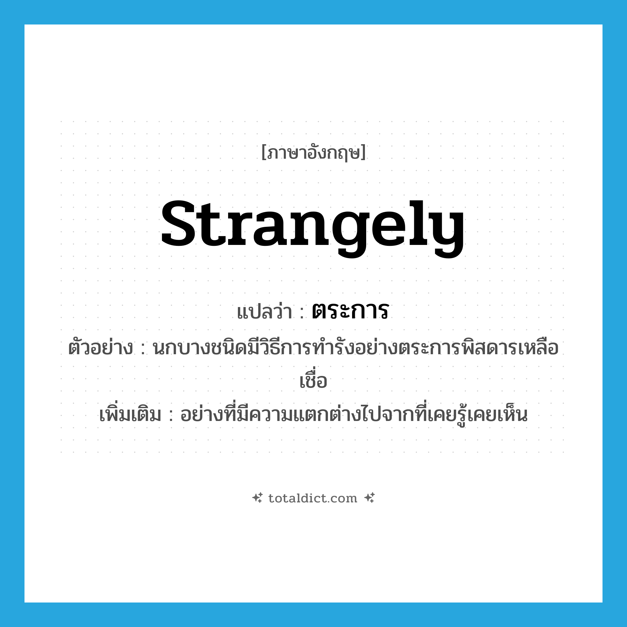 ตระการ ภาษาอังกฤษ?, คำศัพท์ภาษาอังกฤษ ตระการ แปลว่า strangely ประเภท ADV ตัวอย่าง นกบางชนิดมีวิธีการทำรังอย่างตระการพิสดารเหลือเชื่อ เพิ่มเติม อย่างที่มีความแตกต่างไปจากที่เคยรู้เคยเห็น หมวด ADV