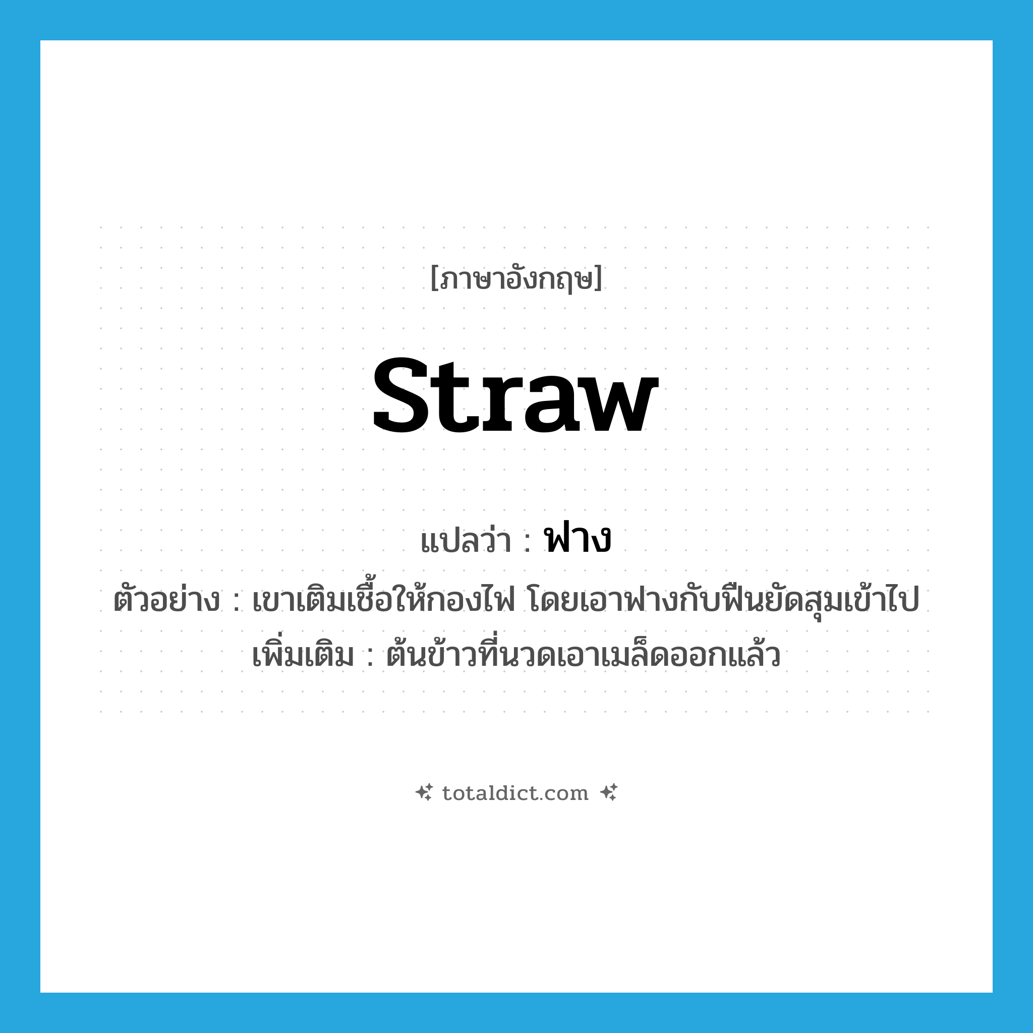 ฟาง ภาษาอังกฤษ?, คำศัพท์ภาษาอังกฤษ ฟาง แปลว่า straw ประเภท N ตัวอย่าง เขาเติมเชื้อให้กองไฟ โดยเอาฟางกับฟืนยัดสุมเข้าไป เพิ่มเติม ต้นข้าวที่นวดเอาเมล็ดออกแล้ว หมวด N