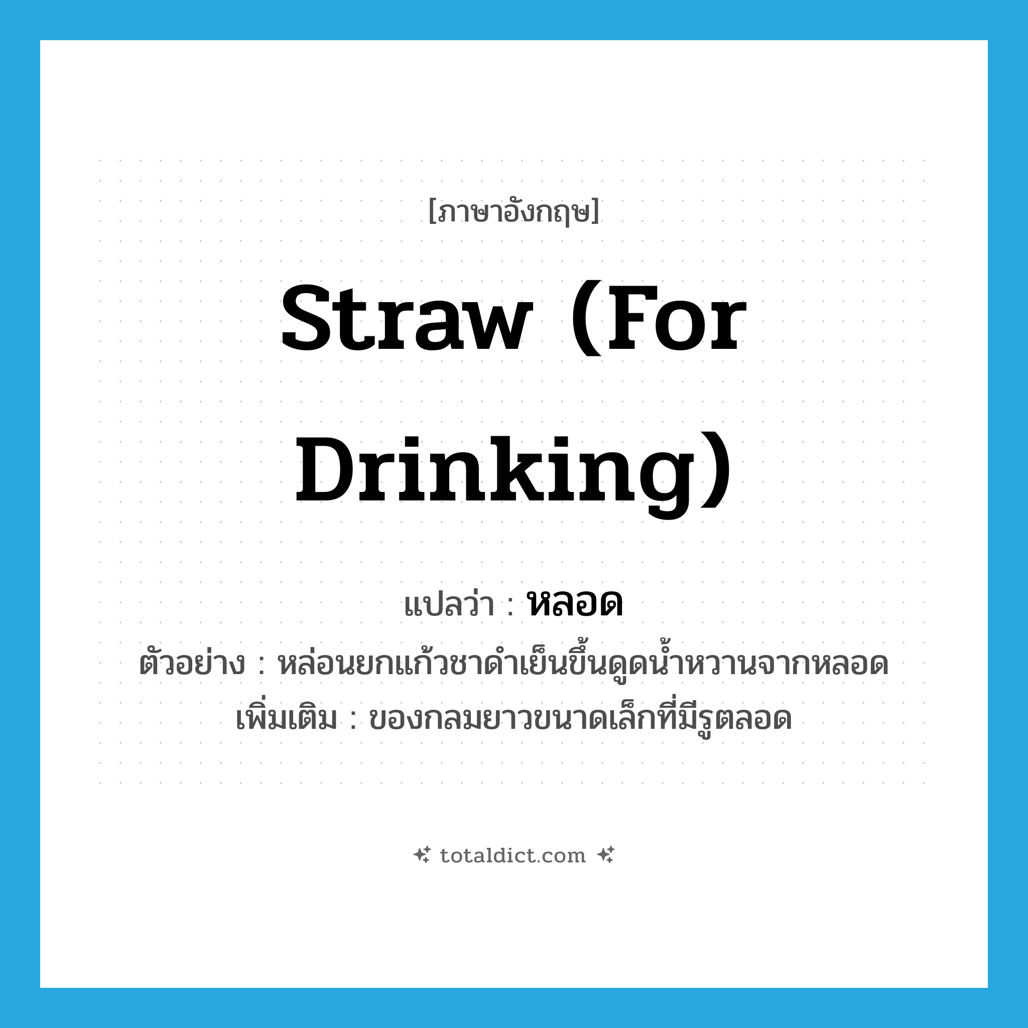 หลอด ภาษาอังกฤษ?, คำศัพท์ภาษาอังกฤษ หลอด แปลว่า straw (for drinking) ประเภท N ตัวอย่าง หล่อนยกแก้วชาดำเย็นขึ้นดูดน้ำหวานจากหลอด เพิ่มเติม ของกลมยาวขนาดเล็กที่มีรูตลอด หมวด N