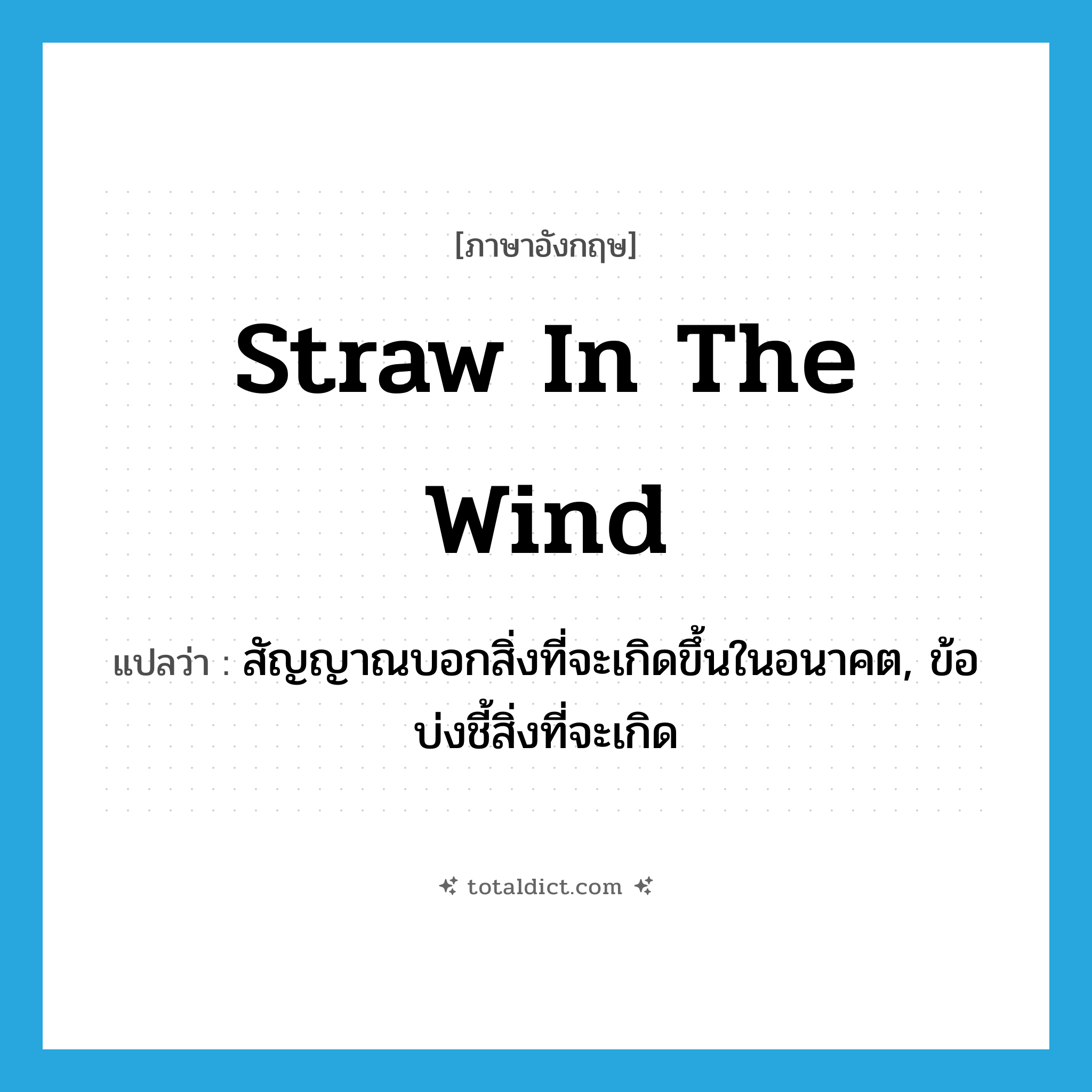 straw in the wind แปลว่า?, คำศัพท์ภาษาอังกฤษ straw in the wind แปลว่า สัญญาณบอกสิ่งที่จะเกิดขึ้นในอนาคต, ข้อบ่งชี้สิ่งที่จะเกิด ประเภท IDM หมวด IDM
