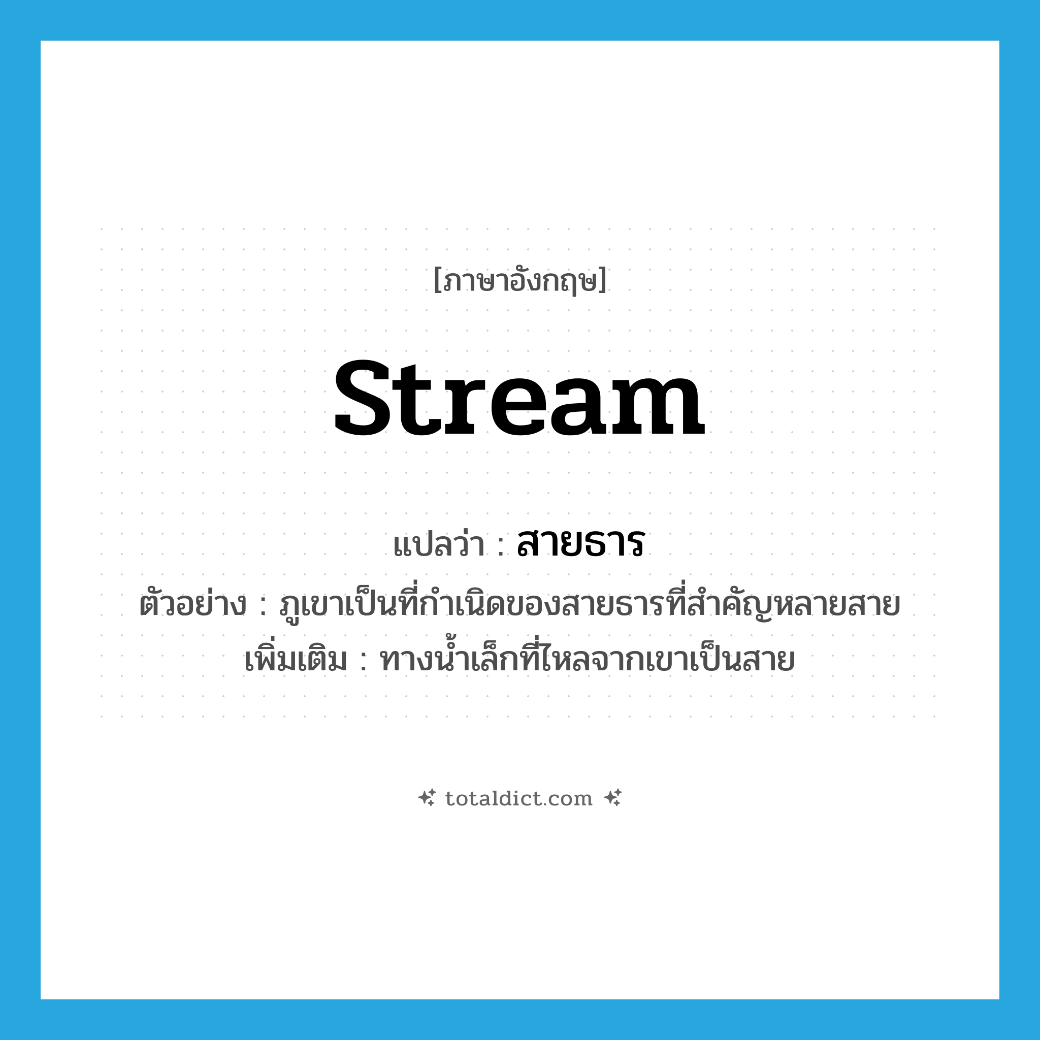 stream แปลว่า?, คำศัพท์ภาษาอังกฤษ stream แปลว่า สายธาร ประเภท N ตัวอย่าง ภูเขาเป็นที่กำเนิดของสายธารที่สำคัญหลายสาย เพิ่มเติม ทางน้ำเล็กที่ไหลจากเขาเป็นสาย หมวด N