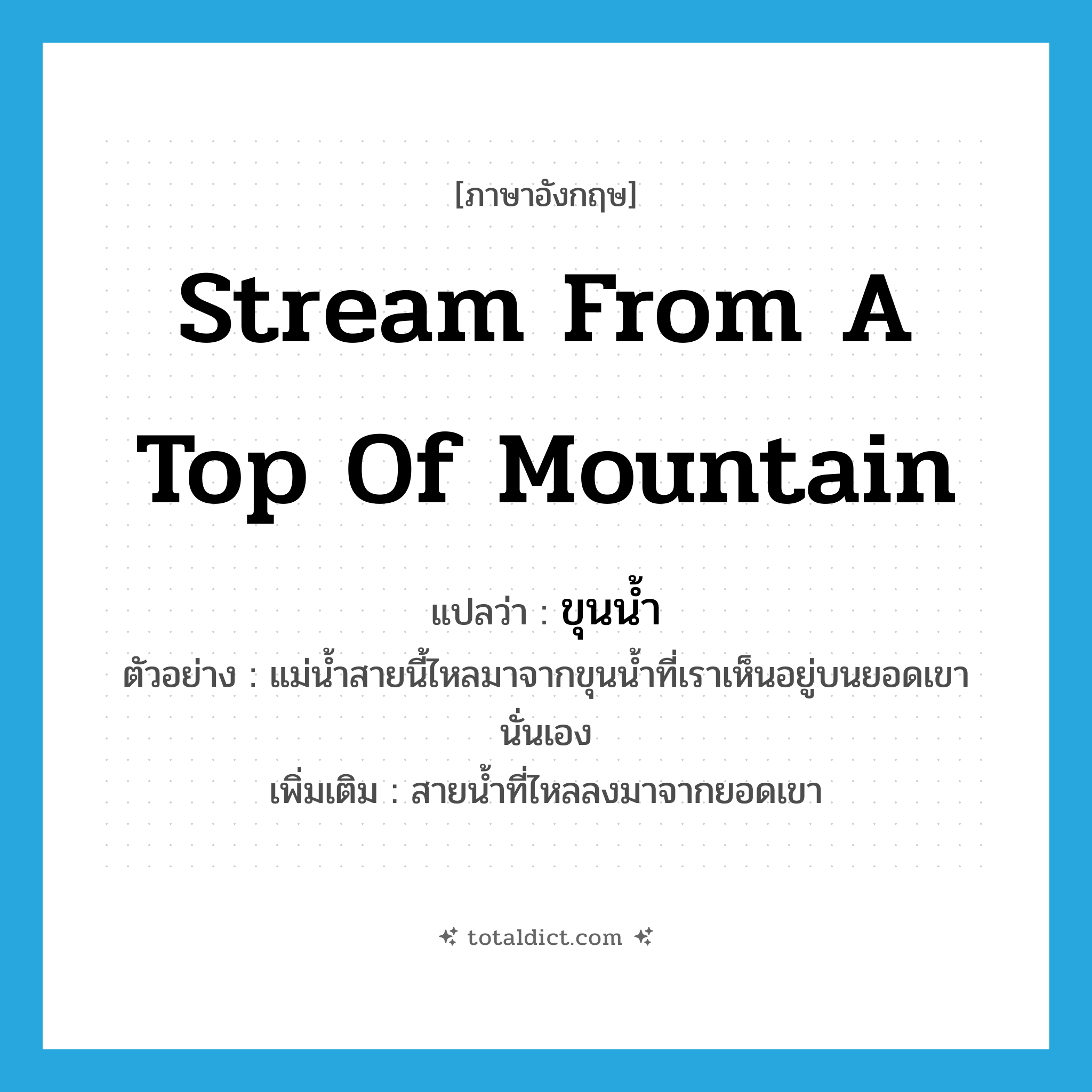 stream from a top of mountain แปลว่า?, คำศัพท์ภาษาอังกฤษ stream from a top of mountain แปลว่า ขุนน้ำ ประเภท N ตัวอย่าง แม่น้ำสายนี้ไหลมาจากขุนน้ำที่เราเห็นอยู่บนยอดเขานั่นเอง เพิ่มเติม สายน้ำที่ไหลลงมาจากยอดเขา หมวด N