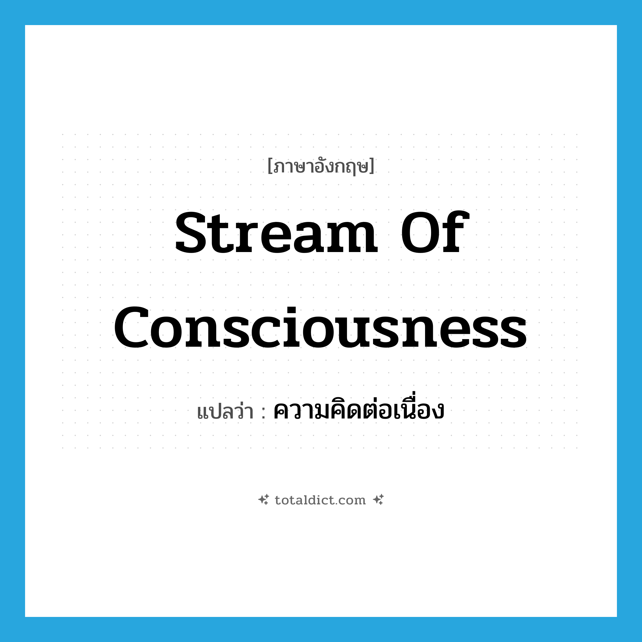 stream of consciousness แปลว่า?, คำศัพท์ภาษาอังกฤษ stream of consciousness แปลว่า ความคิดต่อเนื่อง ประเภท N หมวด N
