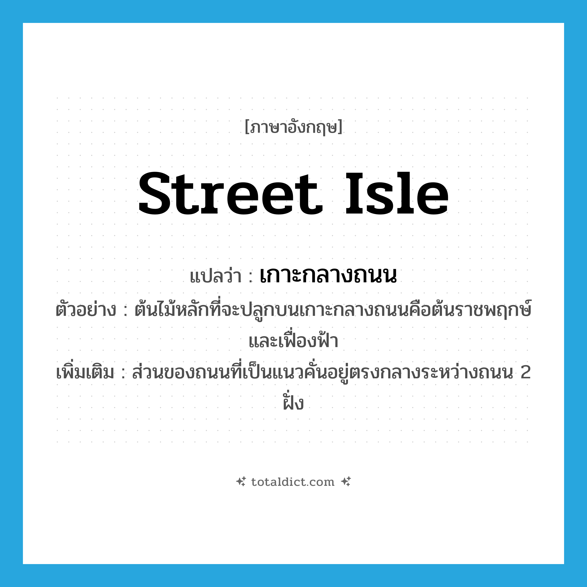 street isle แปลว่า?, คำศัพท์ภาษาอังกฤษ street isle แปลว่า เกาะกลางถนน ประเภท N ตัวอย่าง ต้นไม้หลักที่จะปลูกบนเกาะกลางถนนคือต้นราชพฤกษ์และเฟื่องฟ้า เพิ่มเติม ส่วนของถนนที่เป็นแนวคั่นอยู่ตรงกลางระหว่างถนน 2 ฝั่ง หมวด N