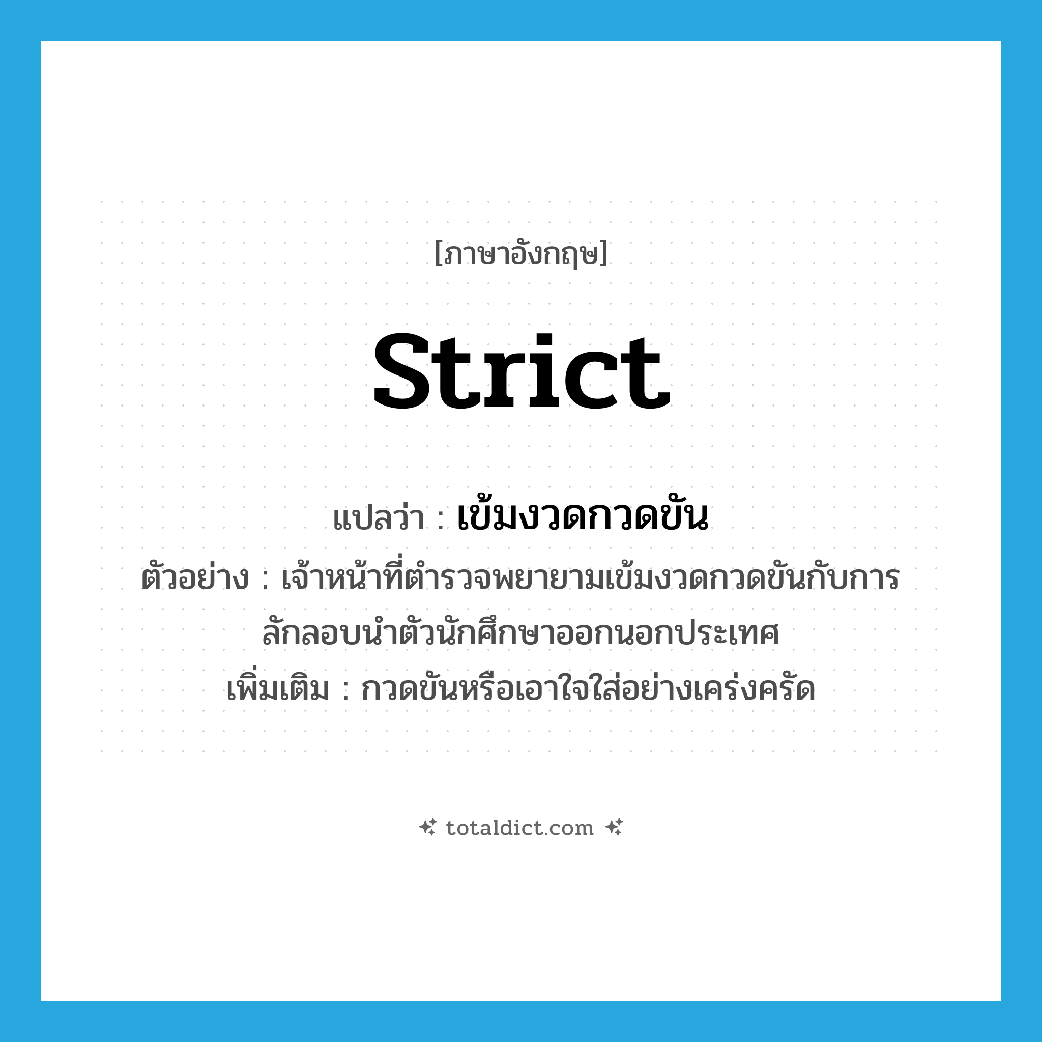 strict แปลว่า?, คำศัพท์ภาษาอังกฤษ strict แปลว่า เข้มงวดกวดขัน ประเภท V ตัวอย่าง เจ้าหน้าที่ตำรวจพยายามเข้มงวดกวดขันกับการลักลอบนำตัวนักศึกษาออกนอกประเทศ เพิ่มเติม กวดขันหรือเอาใจใส่อย่างเคร่งครัด หมวด V