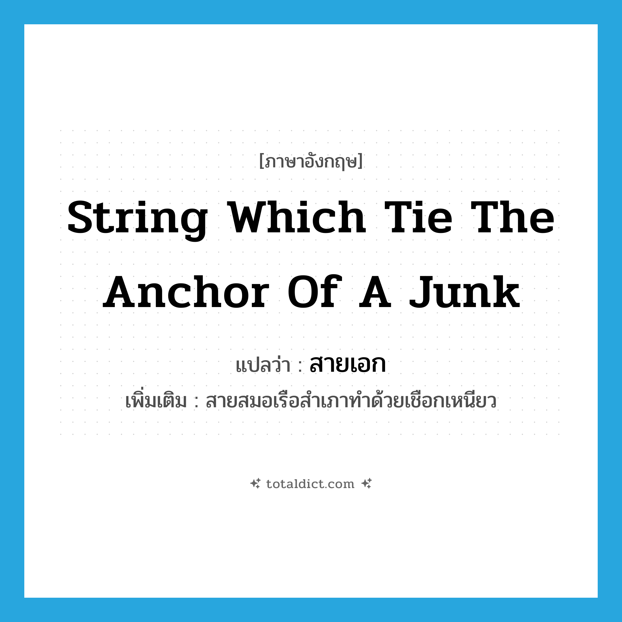 string which tie the anchor of a junk แปลว่า?, คำศัพท์ภาษาอังกฤษ string which tie the anchor of a junk แปลว่า สายเอก ประเภท N เพิ่มเติม สายสมอเรือสำเภาทำด้วยเชือกเหนียว หมวด N