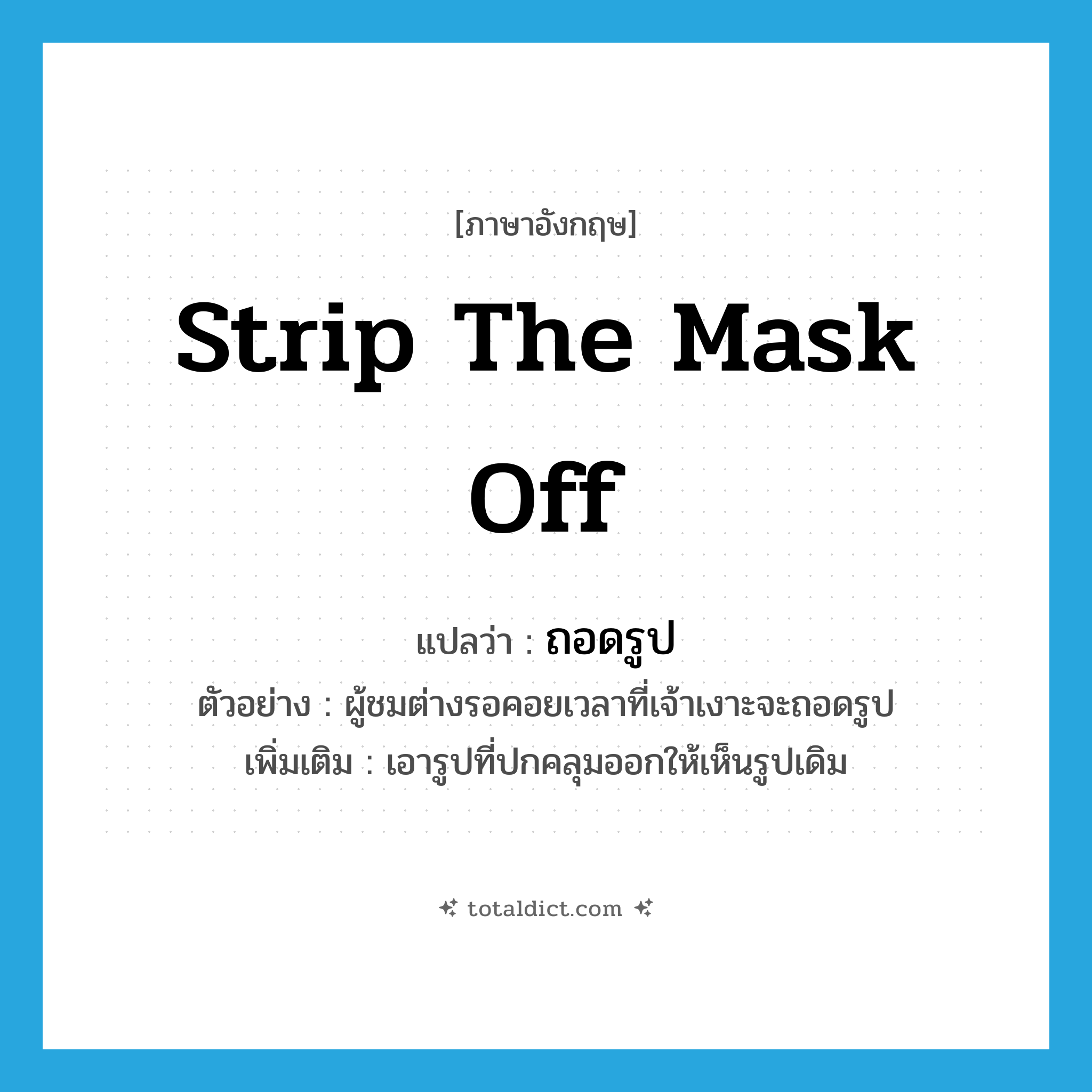 strip the mask off แปลว่า?, คำศัพท์ภาษาอังกฤษ strip the mask off แปลว่า ถอดรูป ประเภท V ตัวอย่าง ผู้ชมต่างรอคอยเวลาที่เจ้าเงาะจะถอดรูป เพิ่มเติม เอารูปที่ปกคลุมออกให้เห็นรูปเดิม หมวด V