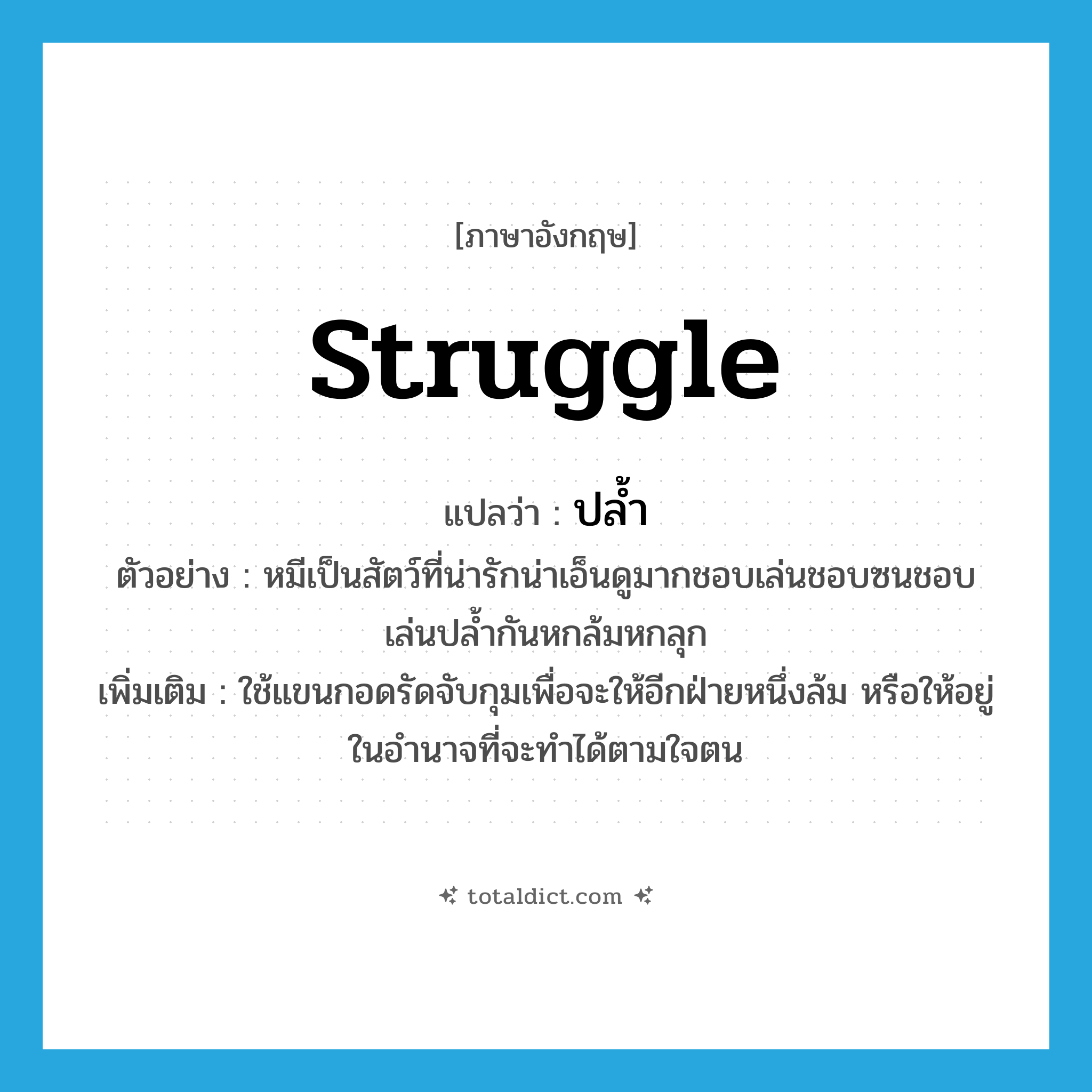struggle แปลว่า?, คำศัพท์ภาษาอังกฤษ struggle แปลว่า ปล้ำ ประเภท V ตัวอย่าง หมีเป็นสัตว์ที่น่ารักน่าเอ็นดูมากชอบเล่นชอบซนชอบเล่นปล้ำกันหกล้มหกลุก เพิ่มเติม ใช้แขนกอดรัดจับกุมเพื่อจะให้อีกฝ่ายหนึ่งล้ม หรือให้อยู่ในอำนาจที่จะทำได้ตามใจตน หมวด V