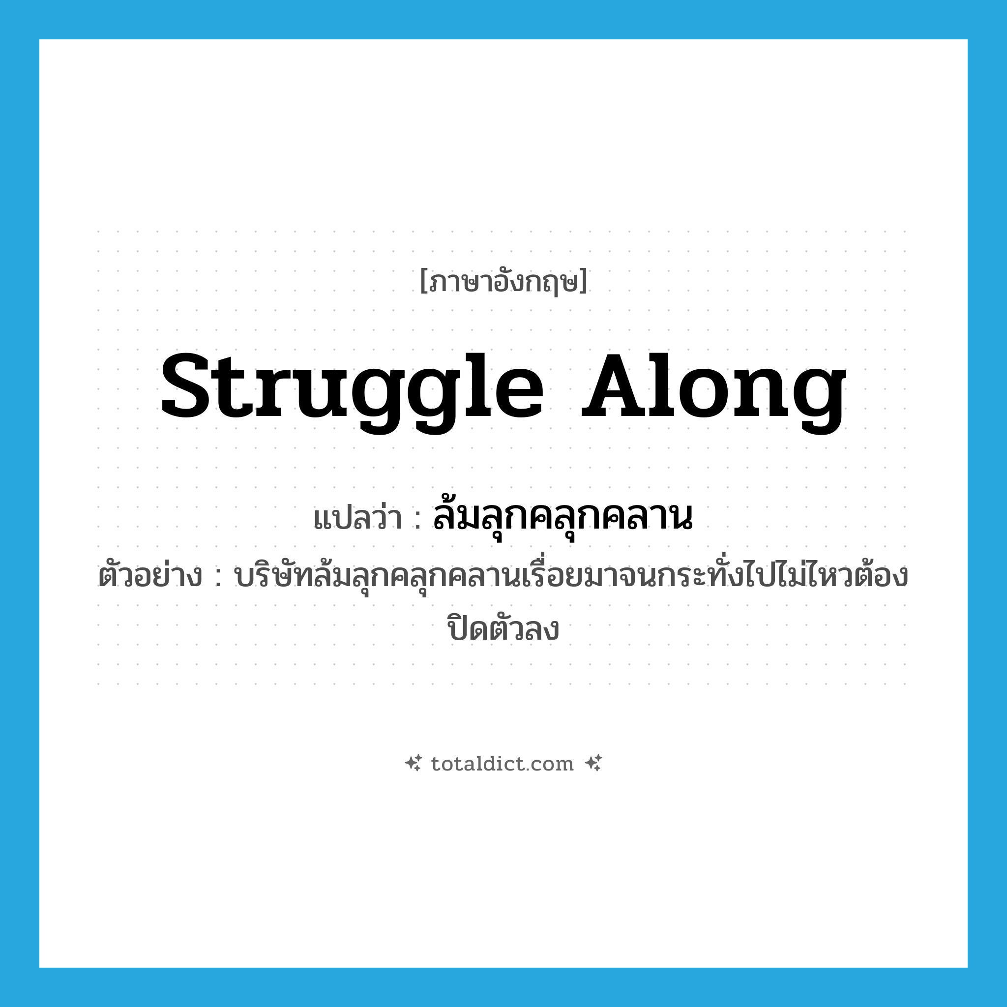 struggle along แปลว่า?, คำศัพท์ภาษาอังกฤษ struggle along แปลว่า ล้มลุกคลุกคลาน ประเภท V ตัวอย่าง บริษัทล้มลุกคลุกคลานเรื่อยมาจนกระทั่งไปไม่ไหวต้องปิดตัวลง หมวด V