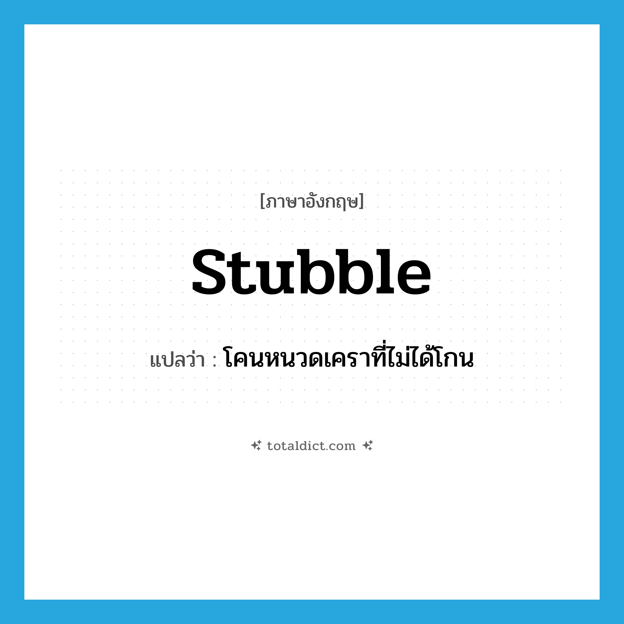 stubble แปลว่า?, คำศัพท์ภาษาอังกฤษ stubble แปลว่า โคนหนวดเคราที่ไม่ได้โกน ประเภท N หมวด N