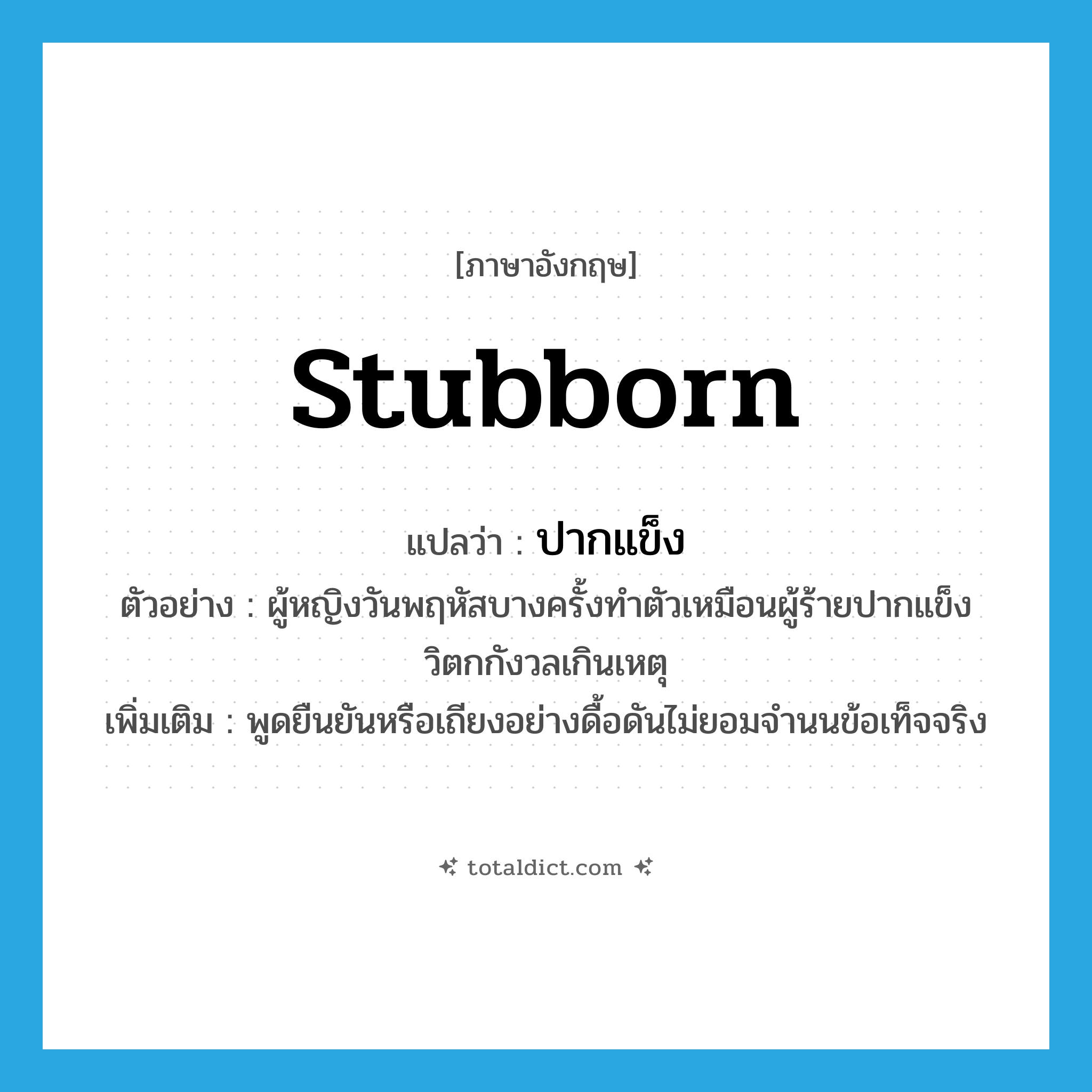 stubborn แปลว่า?, คำศัพท์ภาษาอังกฤษ stubborn แปลว่า ปากแข็ง ประเภท ADJ ตัวอย่าง ผู้หญิงวันพฤหัสบางครั้งทำตัวเหมือนผู้ร้ายปากแข็ง วิตกกังวลเกินเหตุ เพิ่มเติม พูดยืนยันหรือเถียงอย่างดื้อดันไม่ยอมจำนนข้อเท็จจริง หมวด ADJ