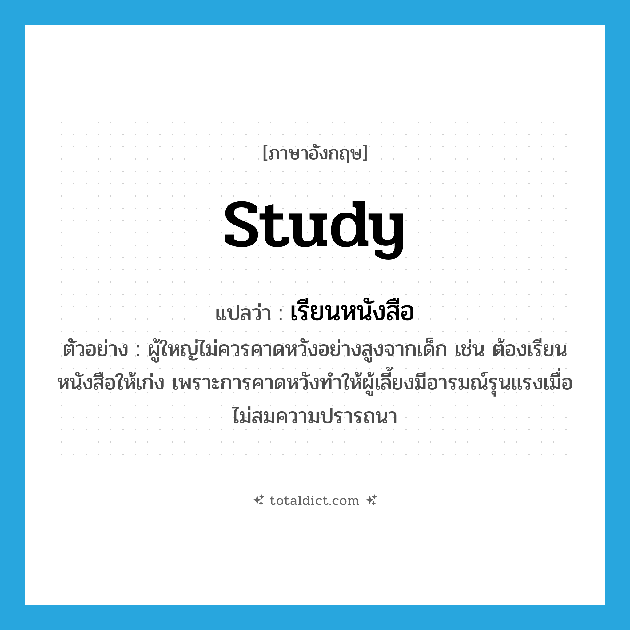 study แปลว่า?, คำศัพท์ภาษาอังกฤษ study แปลว่า เรียนหนังสือ ประเภท V ตัวอย่าง ผู้ใหญ่ไม่ควรคาดหวังอย่างสูงจากเด็ก เช่น ต้องเรียนหนังสือให้เก่ง เพราะการคาดหวังทำให้ผู้เลี้ยงมีอารมณ์รุนแรงเมื่อไม่สมความปรารถนา หมวด V
