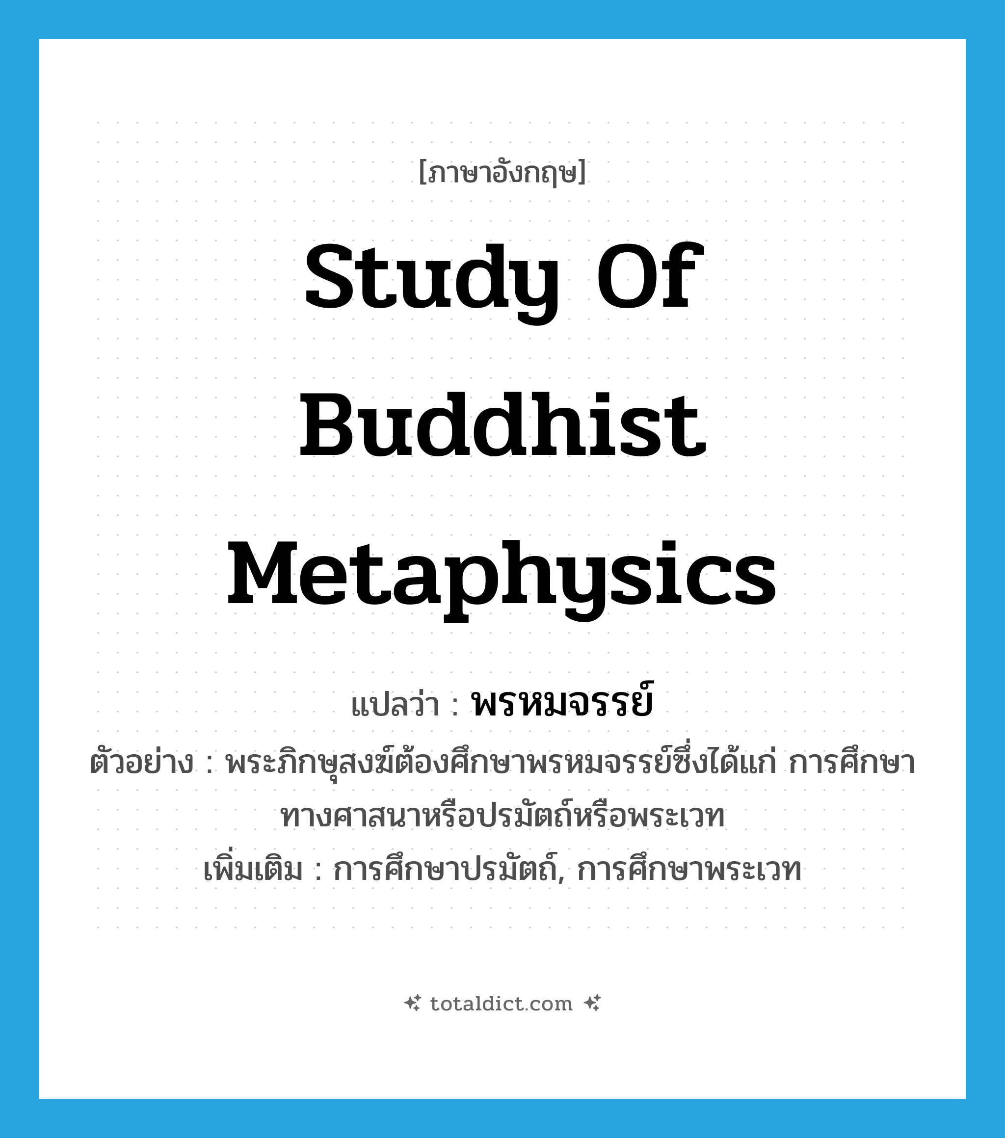พรหมจรรย์ ภาษาอังกฤษ?, คำศัพท์ภาษาอังกฤษ พรหมจรรย์ แปลว่า study of Buddhist metaphysics ประเภท N ตัวอย่าง พระภิกษุสงฆ์ต้องศึกษาพรหมจรรย์ซึ่งได้แก่ การศึกษาทางศาสนาหรือปรมัตถ์หรือพระเวท เพิ่มเติม การศึกษาปรมัตถ์, การศึกษาพระเวท หมวด N