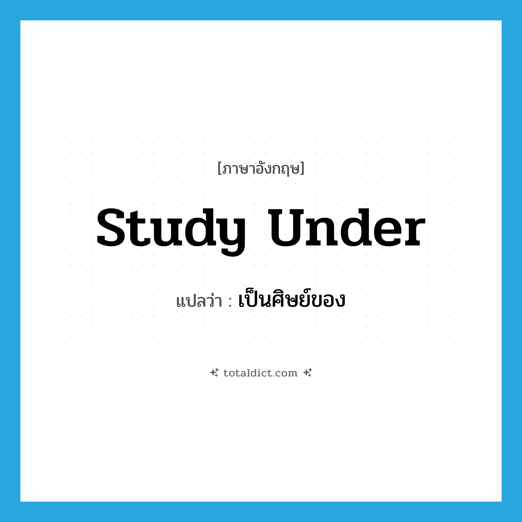 study under แปลว่า?, คำศัพท์ภาษาอังกฤษ study under แปลว่า เป็นศิษย์ของ ประเภท PHRV หมวด PHRV