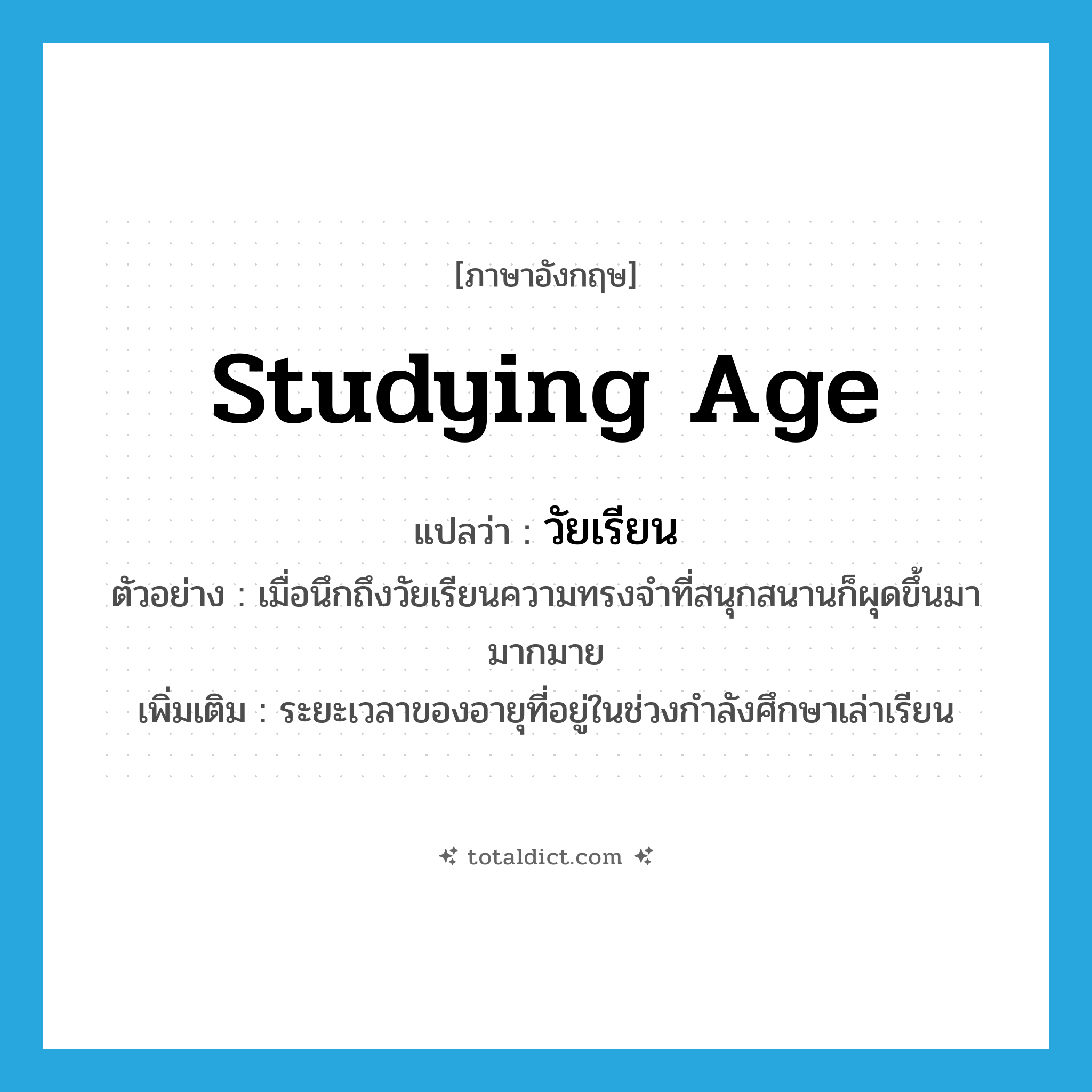 studying age แปลว่า?, คำศัพท์ภาษาอังกฤษ studying age แปลว่า วัยเรียน ประเภท N ตัวอย่าง เมื่อนึกถึงวัยเรียนความทรงจำที่สนุกสนานก็ผุดขึ้นมามากมาย เพิ่มเติม ระยะเวลาของอายุที่อยู่ในช่วงกำลังศึกษาเล่าเรียน หมวด N