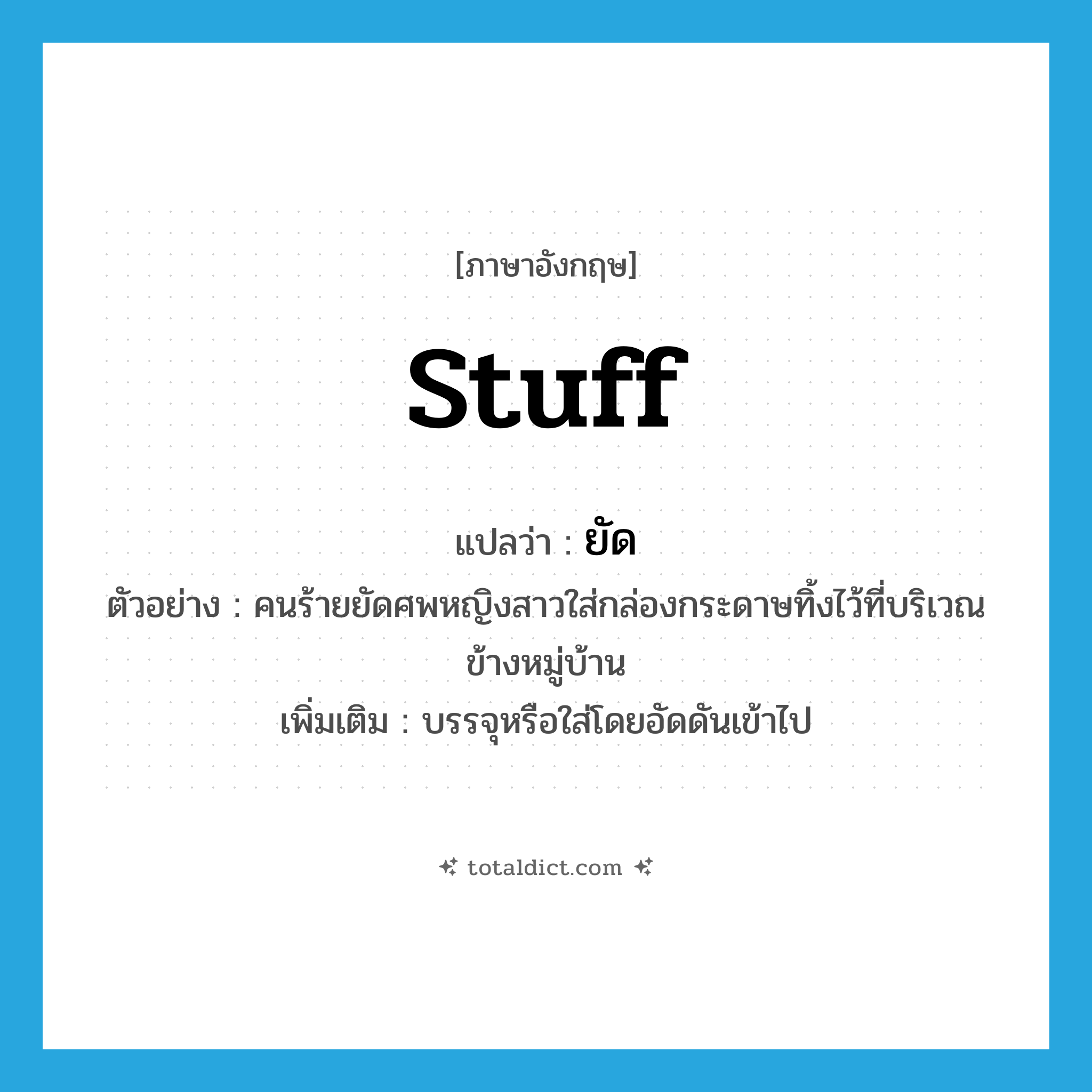 ยัด ภาษาอังกฤษ?, คำศัพท์ภาษาอังกฤษ ยัด แปลว่า stuff ประเภท V ตัวอย่าง คนร้ายยัดศพหญิงสาวใส่กล่องกระดาษทิ้งไว้ที่บริเวณข้างหมู่บ้าน เพิ่มเติม บรรจุหรือใส่โดยอัดดันเข้าไป หมวด V