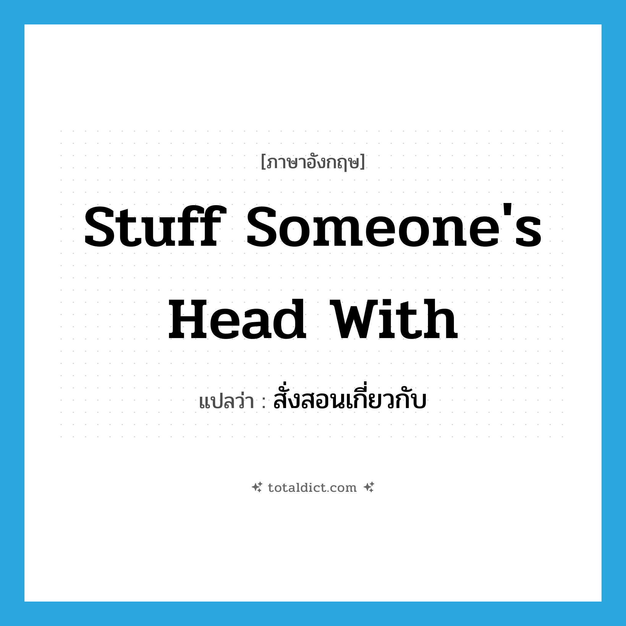 stuff someone&#39;s head with แปลว่า?, คำศัพท์ภาษาอังกฤษ stuff someone&#39;s head with แปลว่า สั่งสอนเกี่ยวกับ ประเภท IDM หมวด IDM