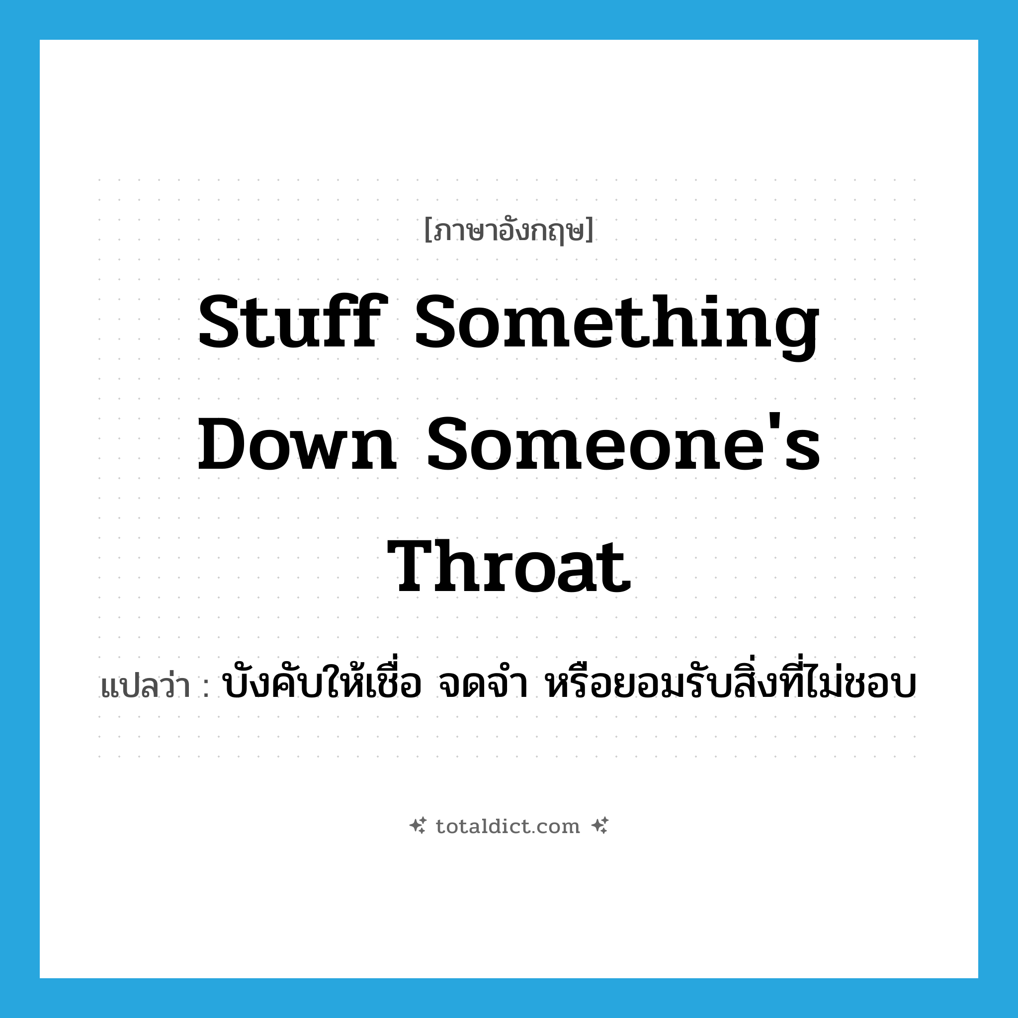 stuff something down someone&#39;s throat แปลว่า?, คำศัพท์ภาษาอังกฤษ stuff something down someone&#39;s throat แปลว่า บังคับให้เชื่อ จดจำ หรือยอมรับสิ่งที่ไม่ชอบ ประเภท IDM หมวด IDM