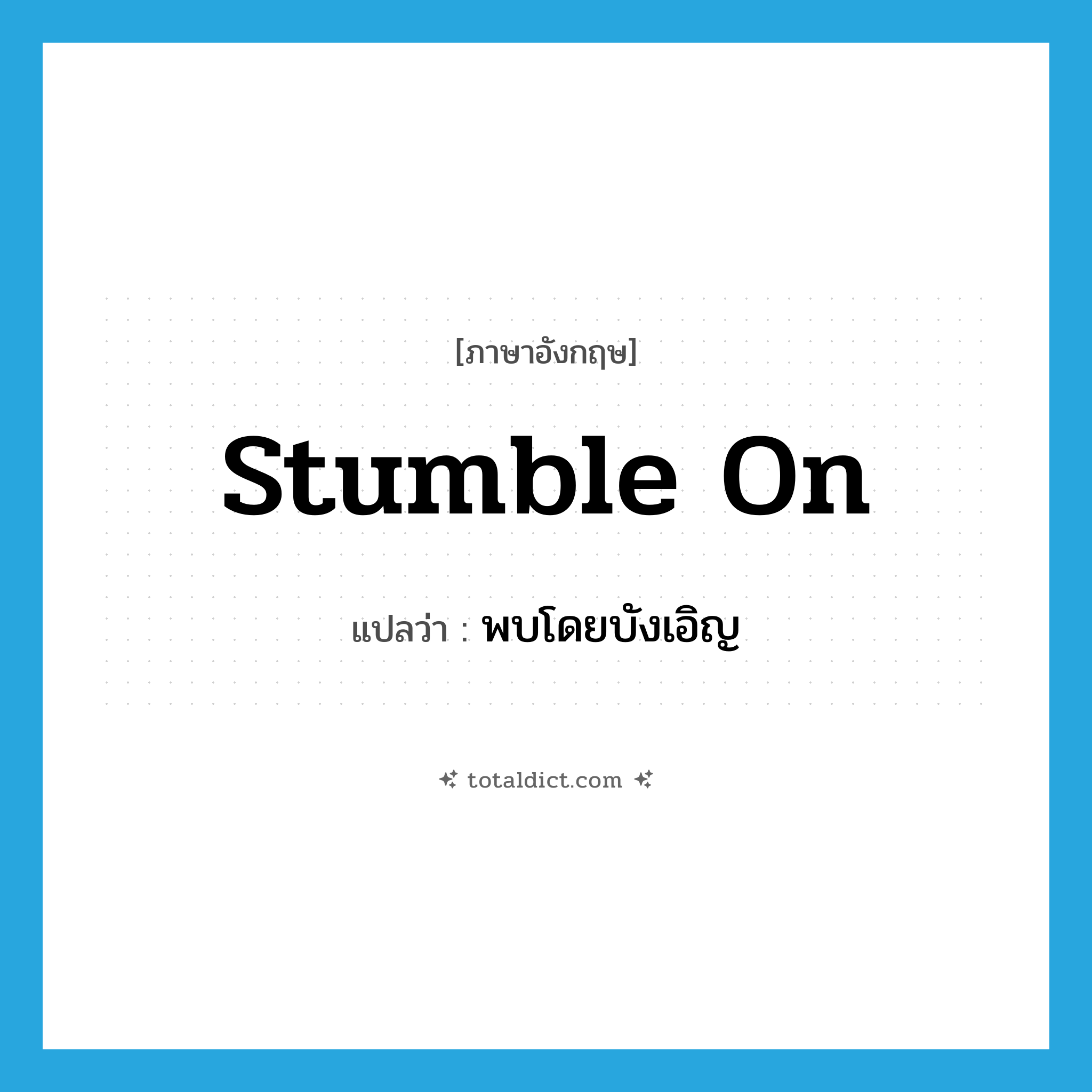 พบโดยบังเอิญ ภาษาอังกฤษ?, คำศัพท์ภาษาอังกฤษ พบโดยบังเอิญ แปลว่า stumble on ประเภท PHRV หมวด PHRV