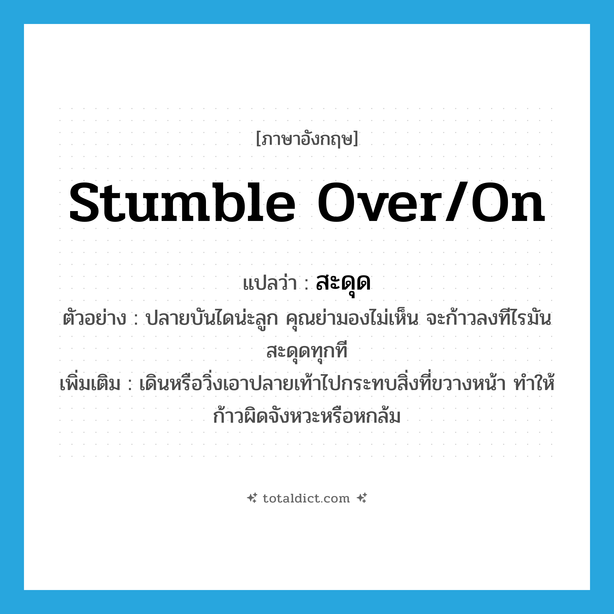 stumble over/on แปลว่า?, คำศัพท์ภาษาอังกฤษ stumble over/on แปลว่า สะดุด ประเภท V ตัวอย่าง ปลายบันไดน่ะลูก คุณย่ามองไม่เห็น จะก้าวลงทีไรมันสะดุดทุกที เพิ่มเติม เดินหรือวิ่งเอาปลายเท้าไปกระทบสิ่งที่ขวางหน้า ทำให้ก้าวผิดจังหวะหรือหกล้ม หมวด V
