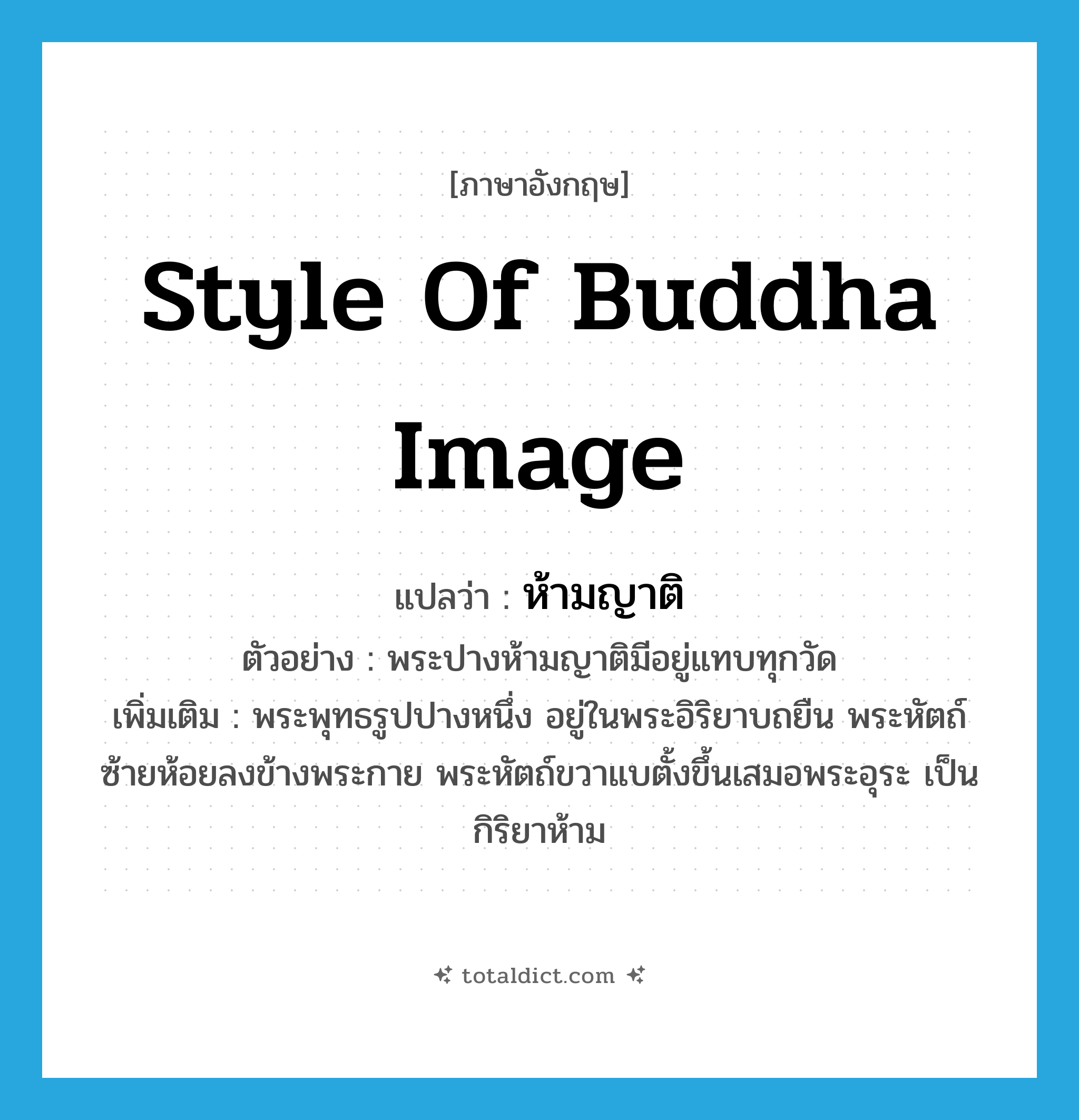 style of Buddha image แปลว่า?, คำศัพท์ภาษาอังกฤษ style of Buddha image แปลว่า ห้ามญาติ ประเภท N ตัวอย่าง พระปางห้ามญาติมีอยู่แทบทุกวัด เพิ่มเติม พระพุทธรูปปางหนึ่ง อยู่ในพระอิริยาบถยืน พระหัตถ์ซ้ายห้อยลงข้างพระกาย พระหัตถ์ขวาแบตั้งขึ้นเสมอพระอุระ เป็นกิริยาห้าม หมวด N