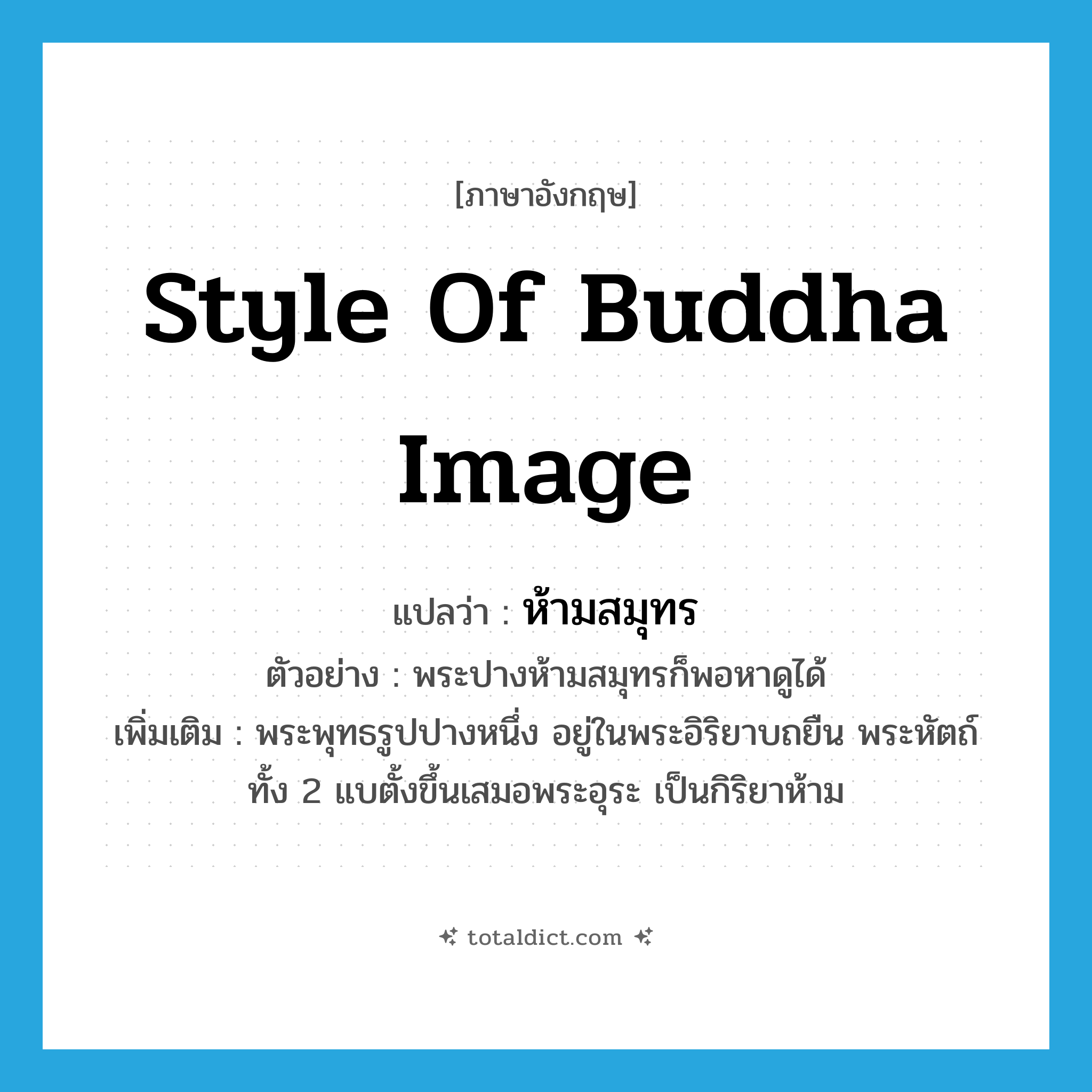 style of Buddha image แปลว่า?, คำศัพท์ภาษาอังกฤษ style of Buddha image แปลว่า ห้ามสมุทร ประเภท N ตัวอย่าง พระปางห้ามสมุทรก็พอหาดูได้ เพิ่มเติม พระพุทธรูปปางหนึ่ง อยู่ในพระอิริยาบถยืน พระหัตถ์ทั้ง 2 แบตั้งขึ้นเสมอพระอุระ เป็นกิริยาห้าม หมวด N
