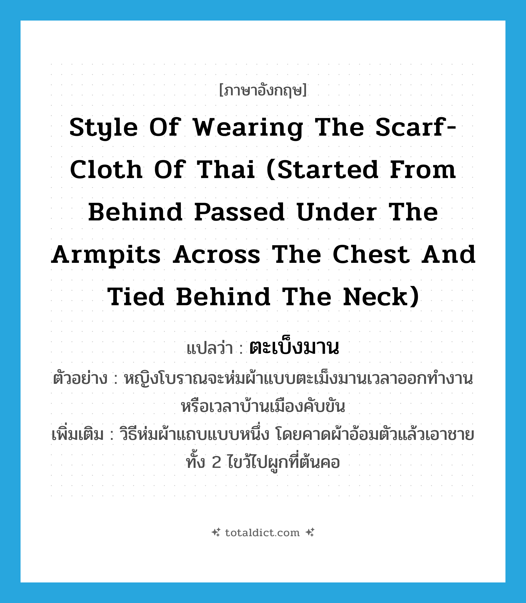 style of wearing the scarf-cloth of Thai (started from behind passed under the armpits across the chest and tied behind the neck) แปลว่า?, คำศัพท์ภาษาอังกฤษ style of wearing the scarf-cloth of Thai (started from behind passed under the armpits across the chest and tied behind the neck) แปลว่า ตะเบ็งมาน ประเภท ADJ ตัวอย่าง หญิงโบราณจะห่มผ้าแบบตะเม็งมานเวลาออกทำงานหรือเวลาบ้านเมืองคับขัน เพิ่มเติม วิธีห่มผ้าแถบแบบหนึ่ง โดยคาดผ้าอ้อมตัวแล้วเอาชายทั้ง 2 ไขว้ไปผูกที่ต้นคอ หมวด ADJ